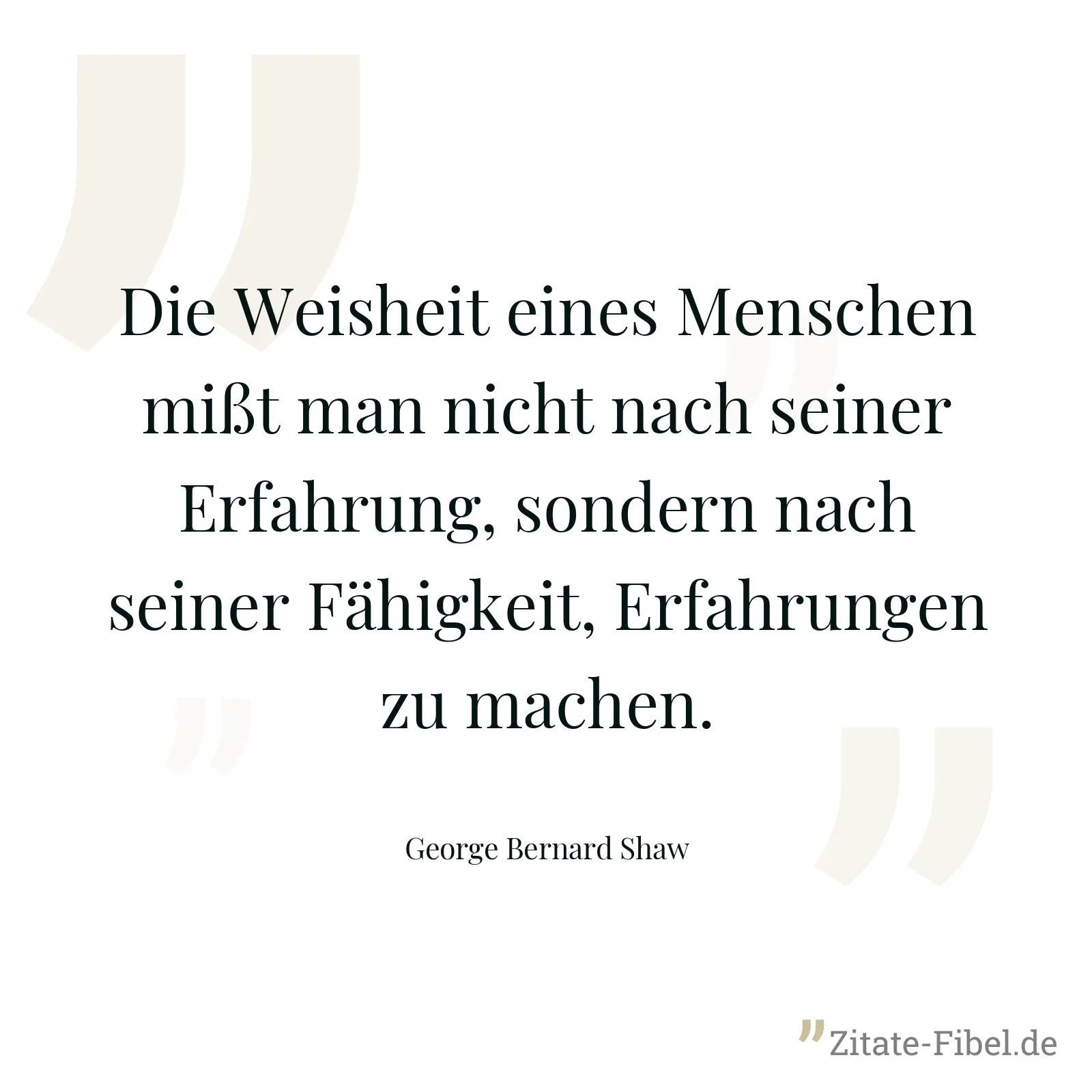 Die Weisheit eines Menschen mißt man nicht nach seiner Erfahrung, sondern nach seiner Fähigkeit, Erfahrungen zu machen. - George Bernard Shaw