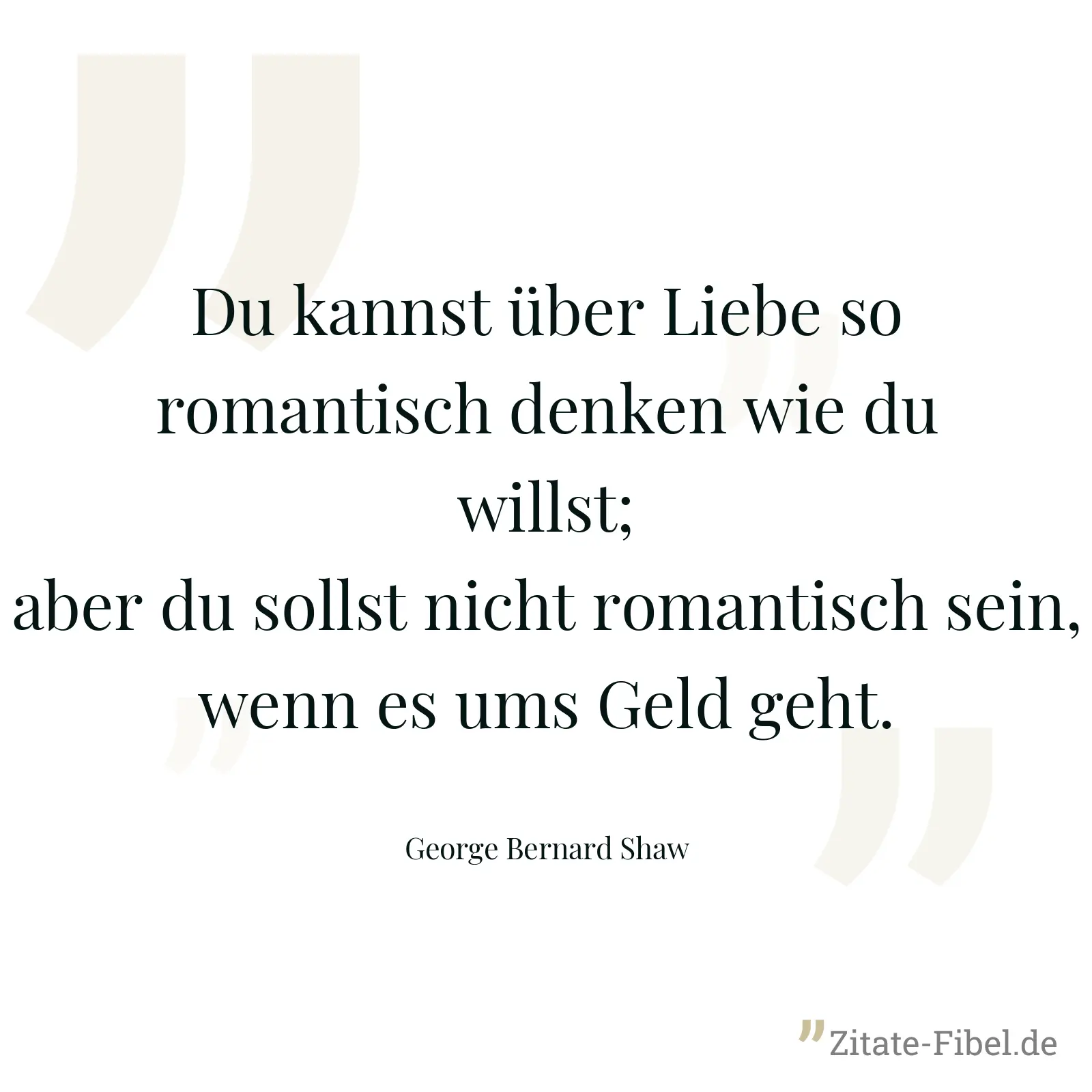 Du kannst über Liebe so romantisch denken wie du willst; aber du sollst nicht romantisch sein, wenn es ums Geld geht. - George Bernard Shaw