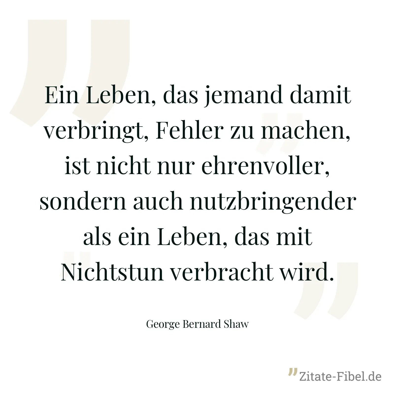 Ein Leben, das jemand damit verbringt, Fehler zu machen, ist nicht nur ehrenvoller, sondern auch nutzbringender als ein Leben, das mit Nichtstun verbracht wird. - George Bernard Shaw