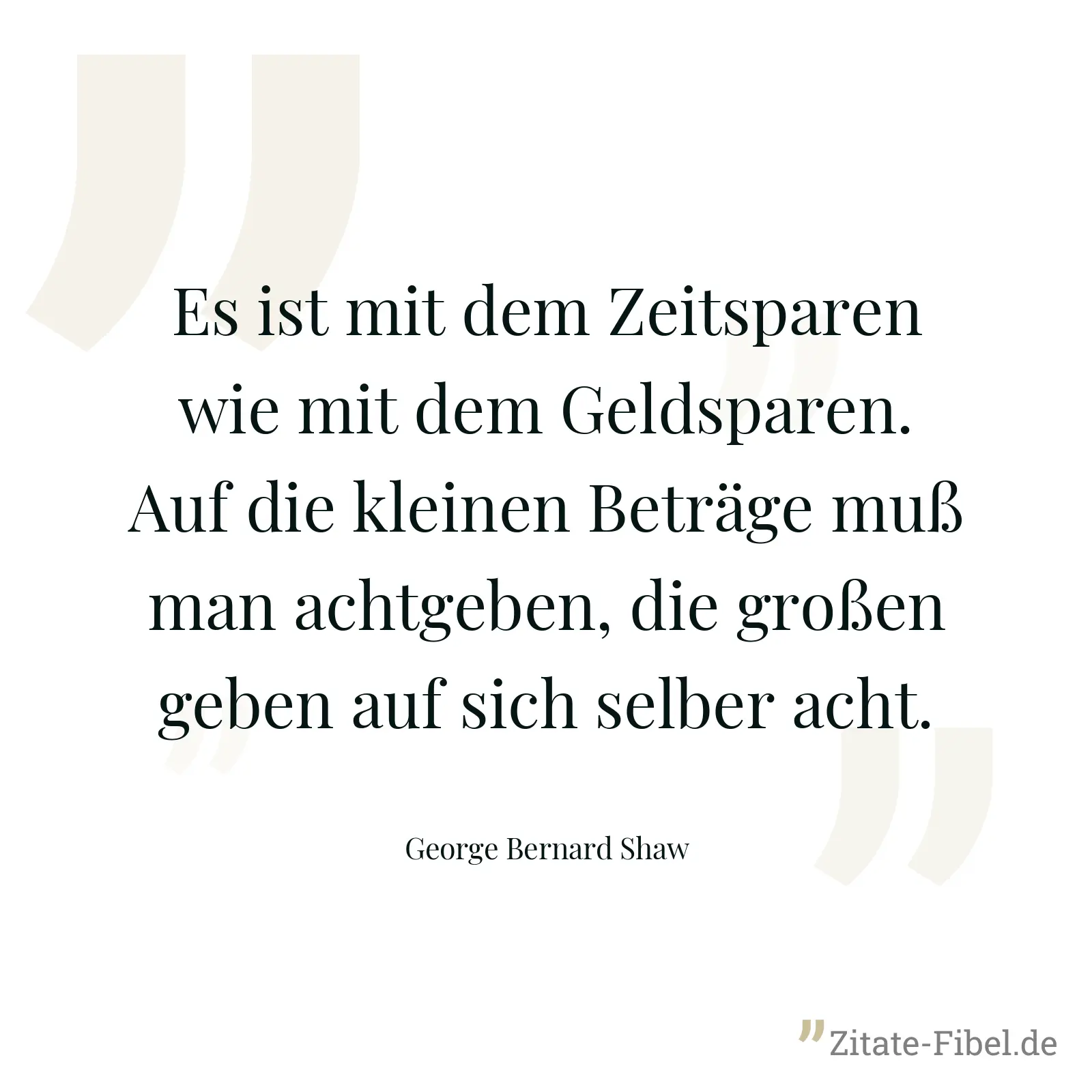 Es ist mit dem Zeitsparen wie mit dem Geldsparen. Auf die kleinen Beträge muß man achtgeben, die großen geben auf sich selber acht. - George Bernard Shaw