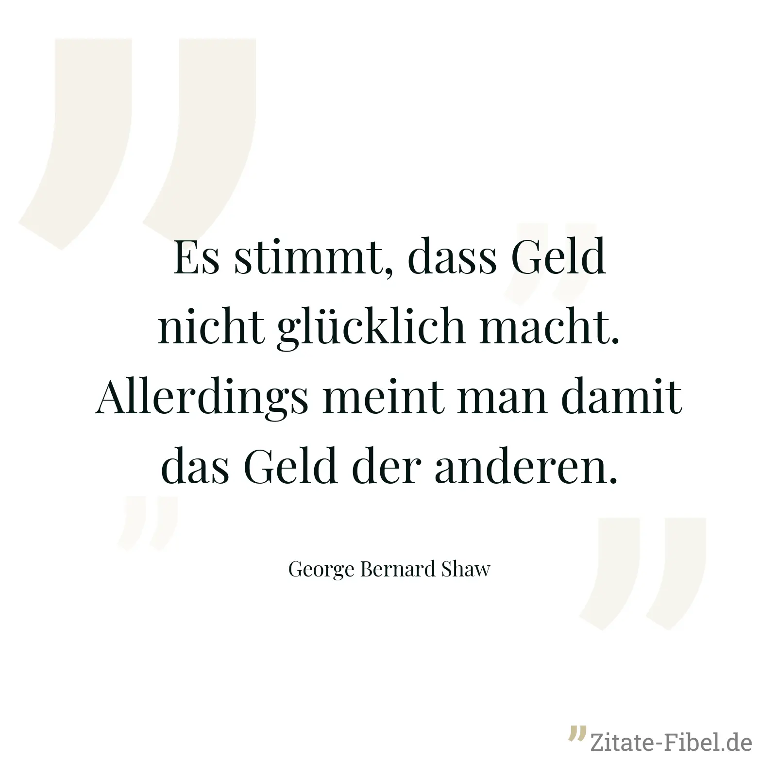 Es stimmt, dass Geld nicht glücklich macht. Allerdings meint man damit das Geld der anderen. - George Bernard Shaw