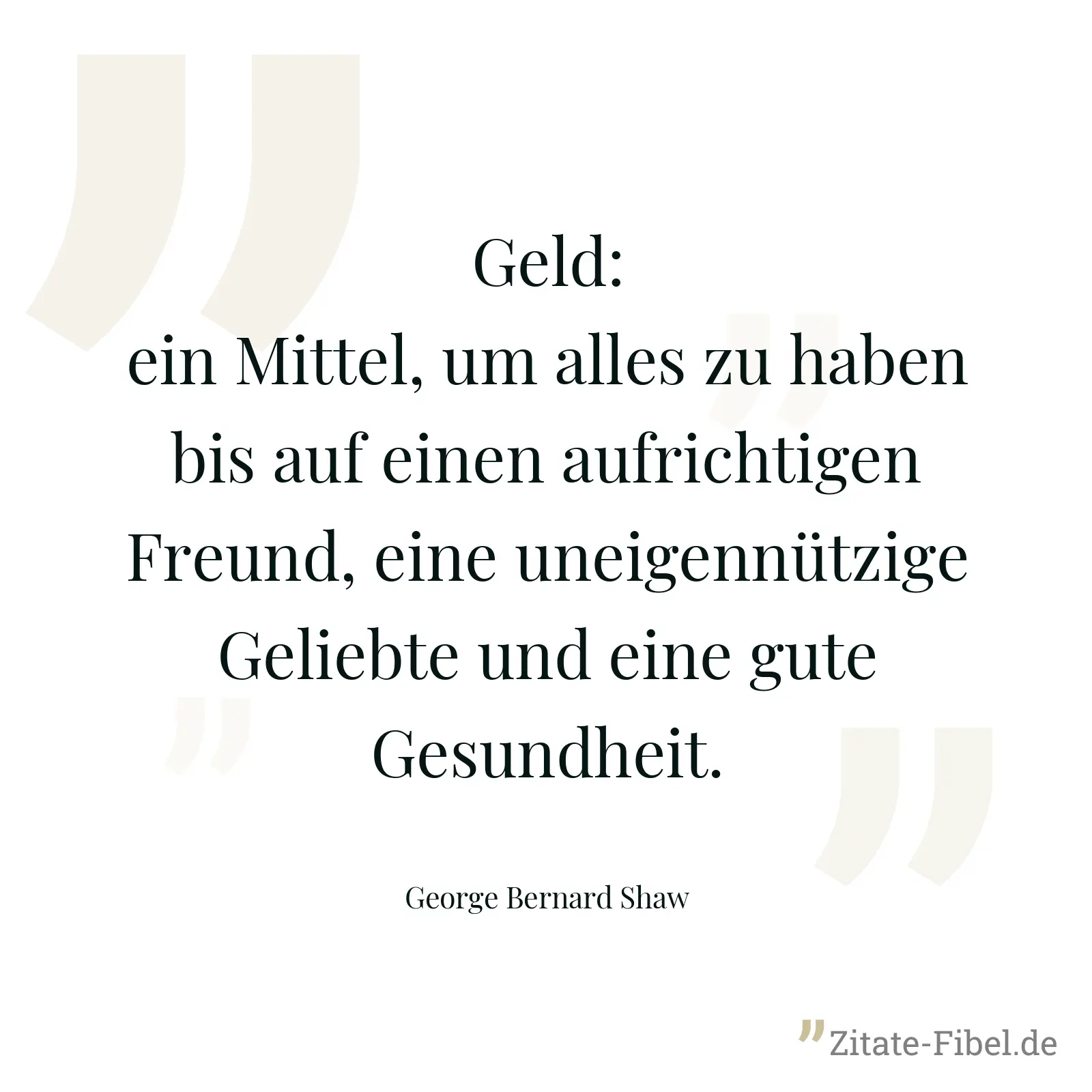 Geld: ein Mittel, um alles zu haben bis auf einen aufrichtigen Freund, eine uneigennützige Geliebte und eine gute Gesundheit. - George Bernard Shaw