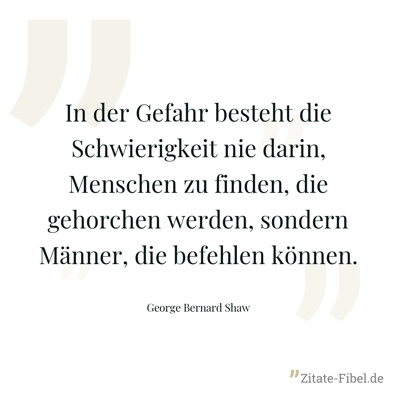 In der Gefahr besteht die Schwierigkeit nie darin, Menschen zu finden, die gehorchen werden, sondern Männer, die befehlen können. - George Bernard Shaw