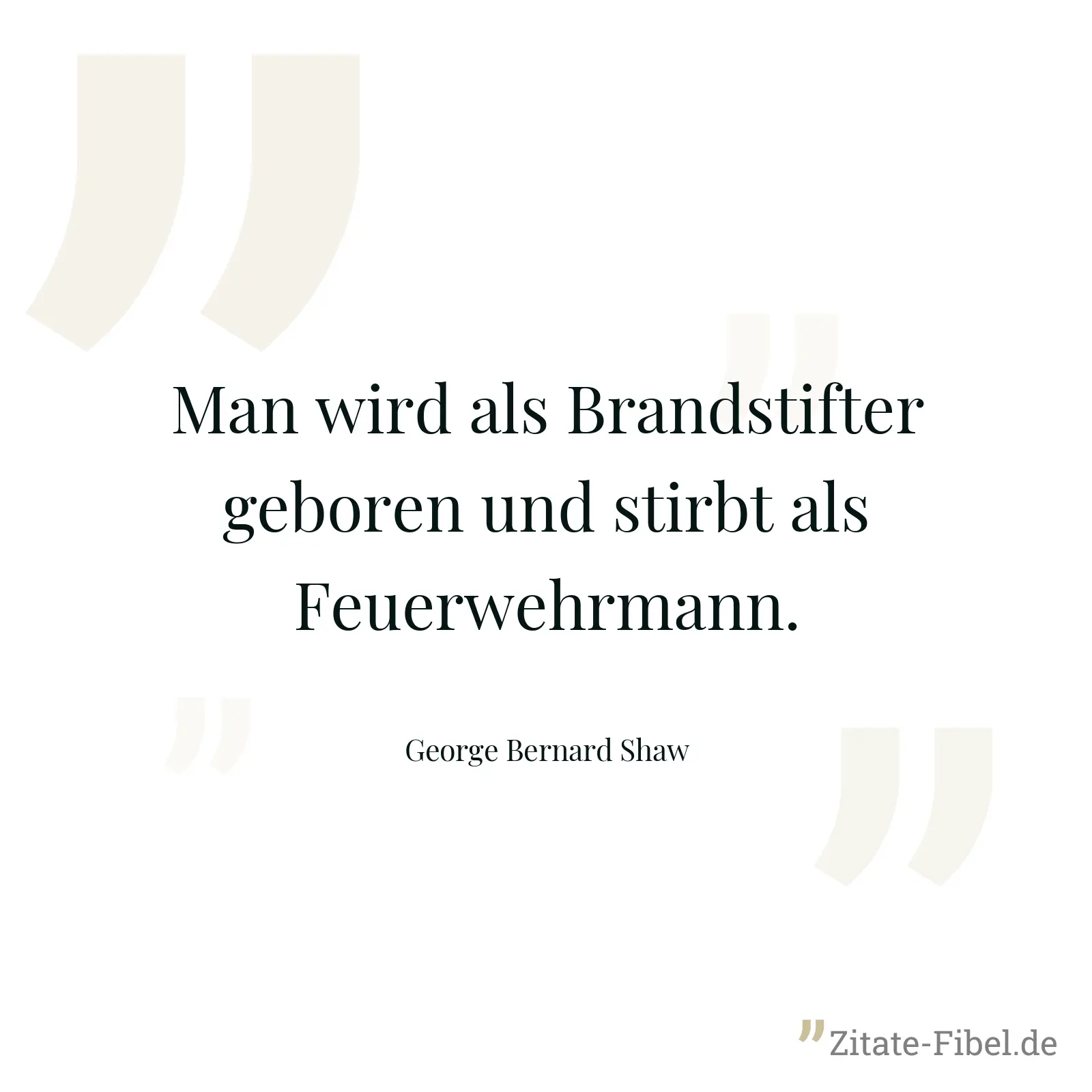 Man wird als Brandstifter geboren und stirbt als Feuerwehrmann. - George Bernard Shaw