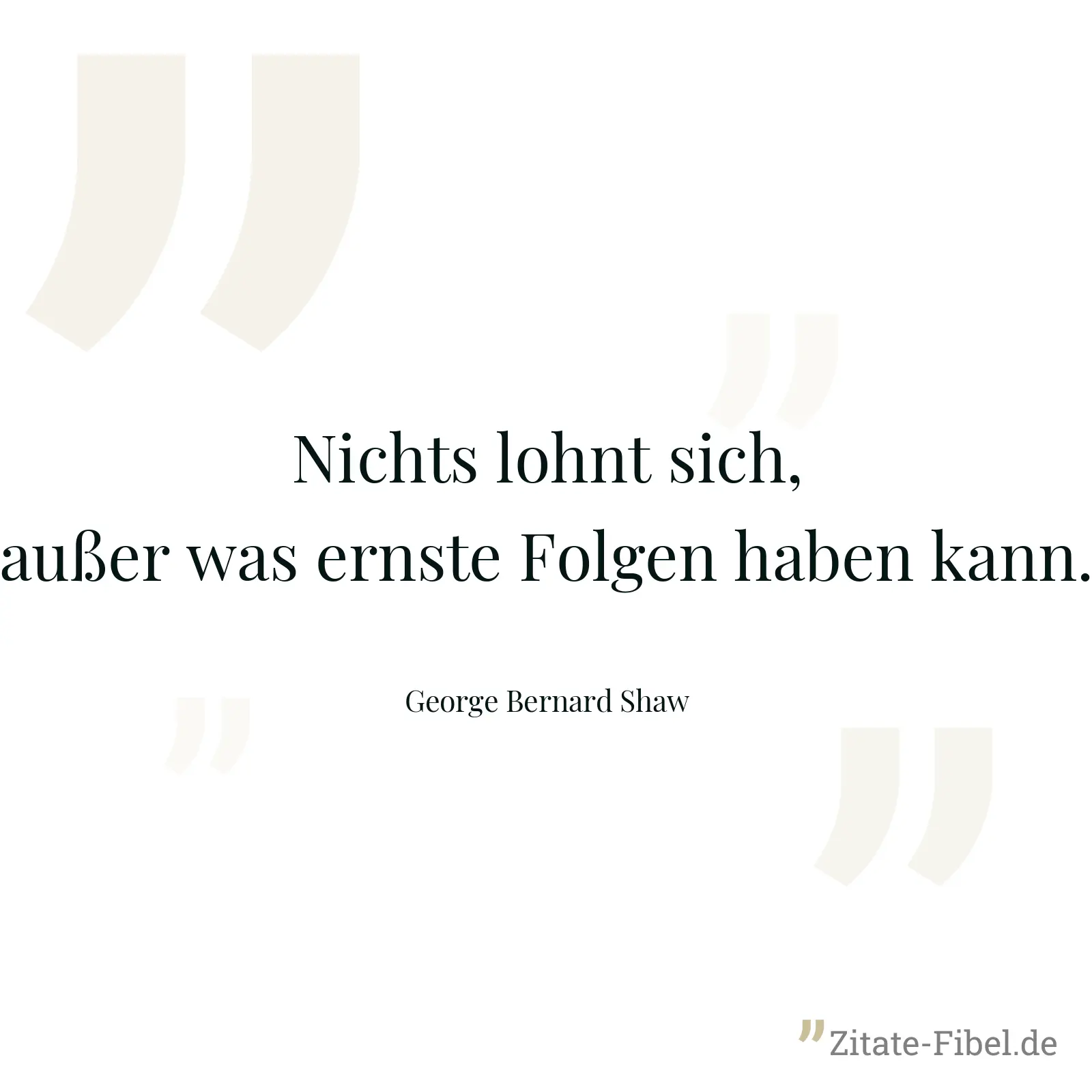 Nichts lohnt sich, außer was ernste Folgen haben kann. - George Bernard Shaw