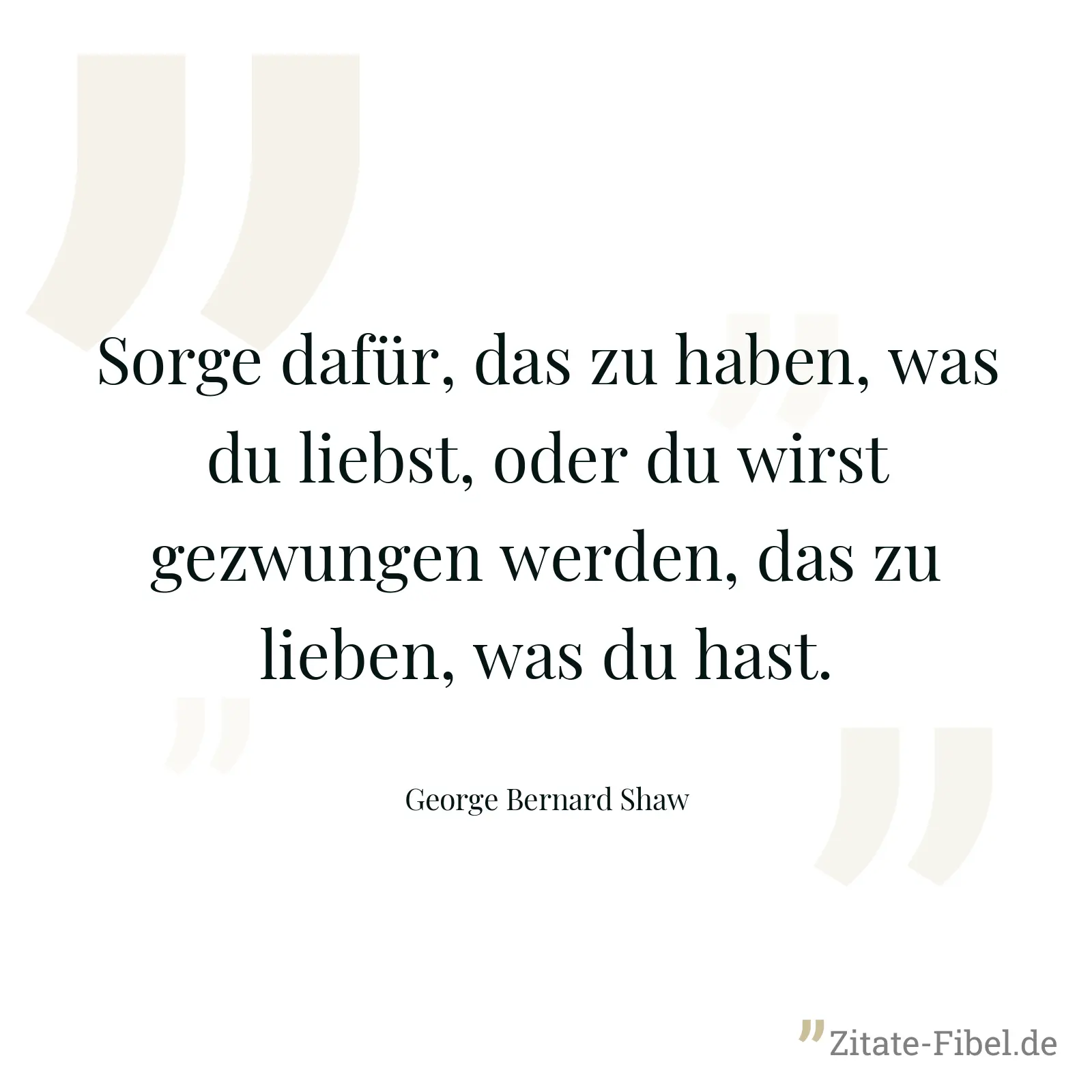 Sorge dafür, das zu haben, was du liebst, oder du wirst gezwungen werden, das zu lieben, was du hast. - George Bernard Shaw