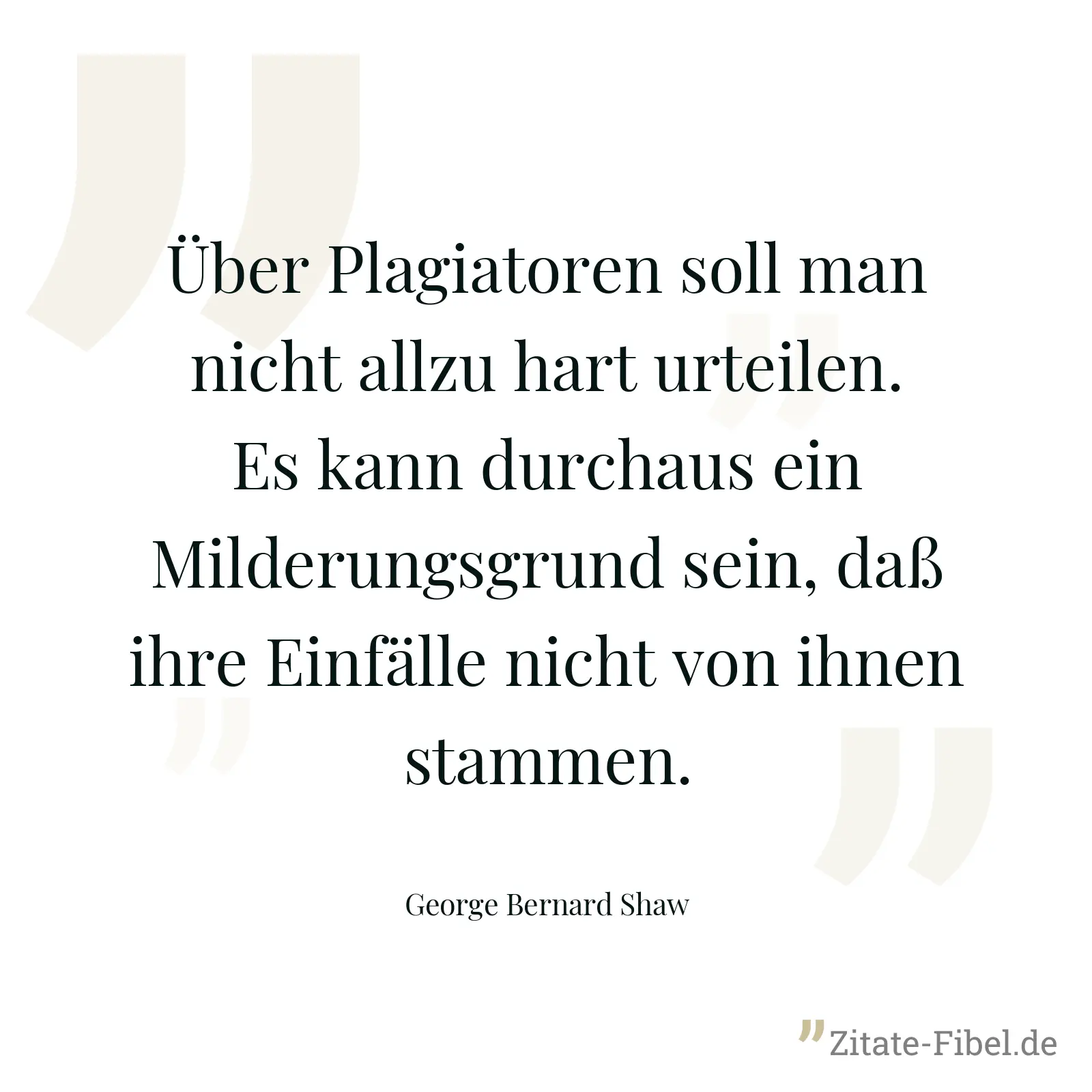 Über Plagiatoren soll man nicht allzu hart urteilen. Es kann durchaus ein Milderungsgrund sein, daß ihre Einfälle nicht von ihnen stammen. - George Bernard Shaw