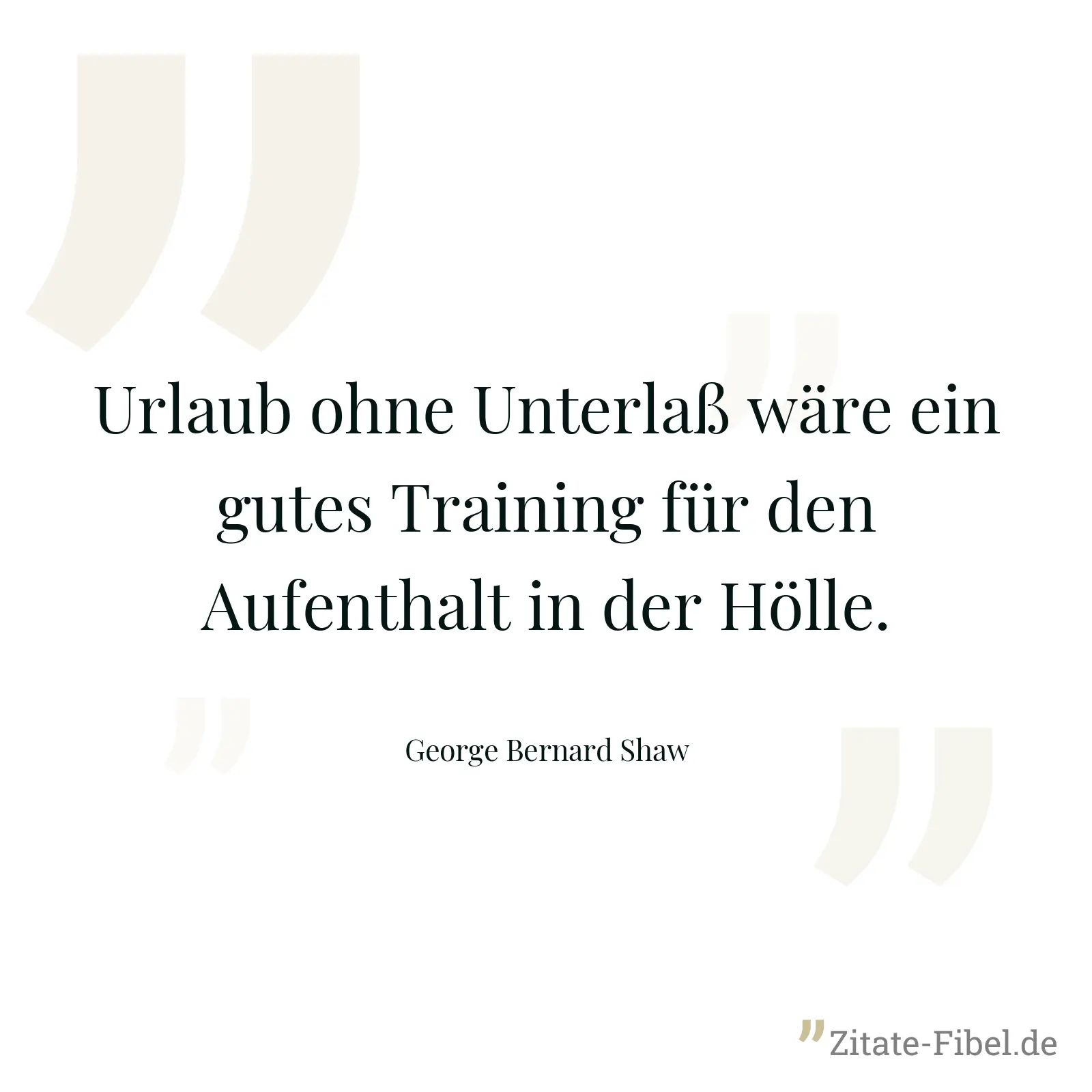 Urlaub ohne Unterlaß wäre ein gutes Training für den Aufenthalt in der Hölle. - George Bernard Shaw