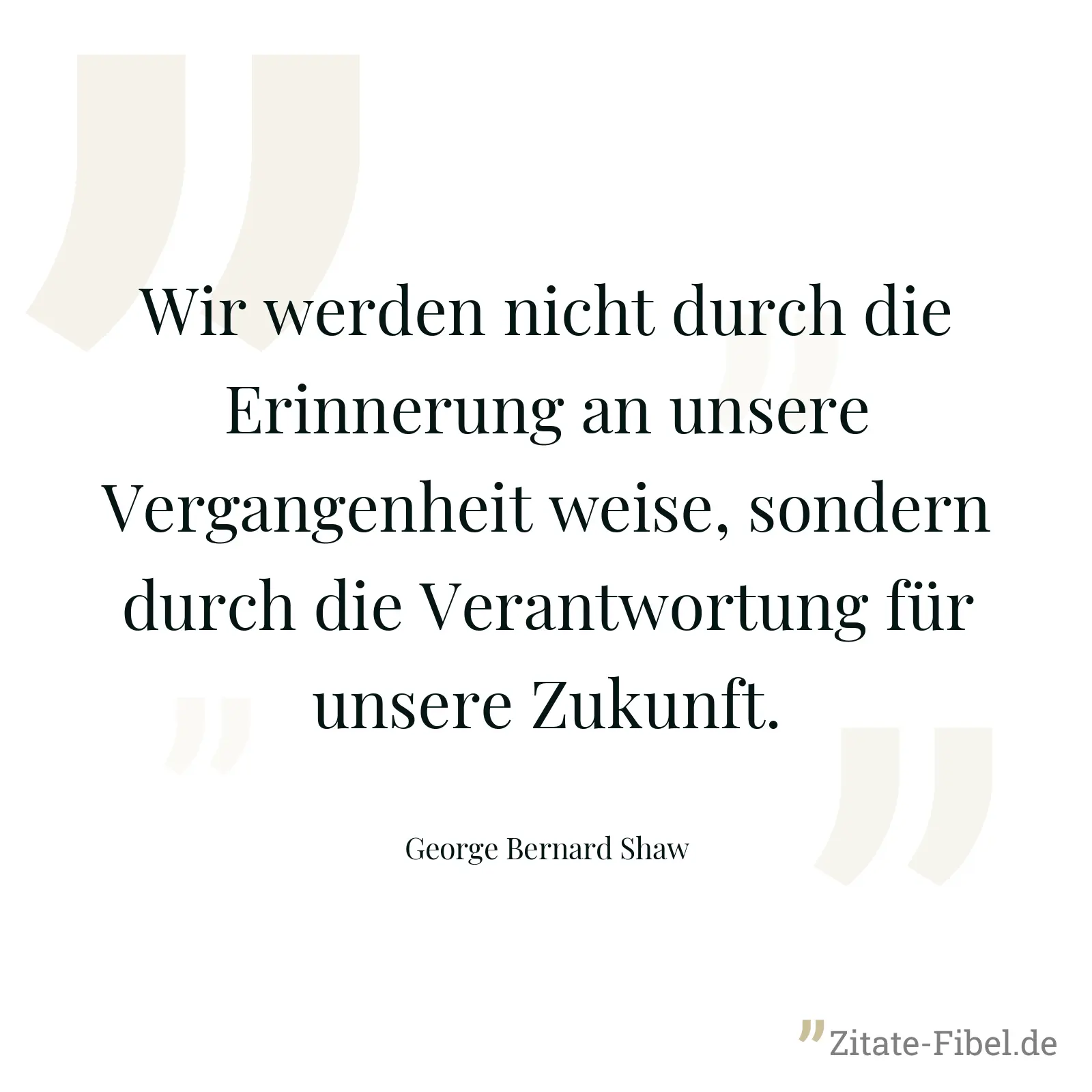 Wir werden nicht durch die Erinnerung an unsere Vergangenheit weise, sondern durch die Verantwortung für unsere Zukunft. - George Bernard Shaw