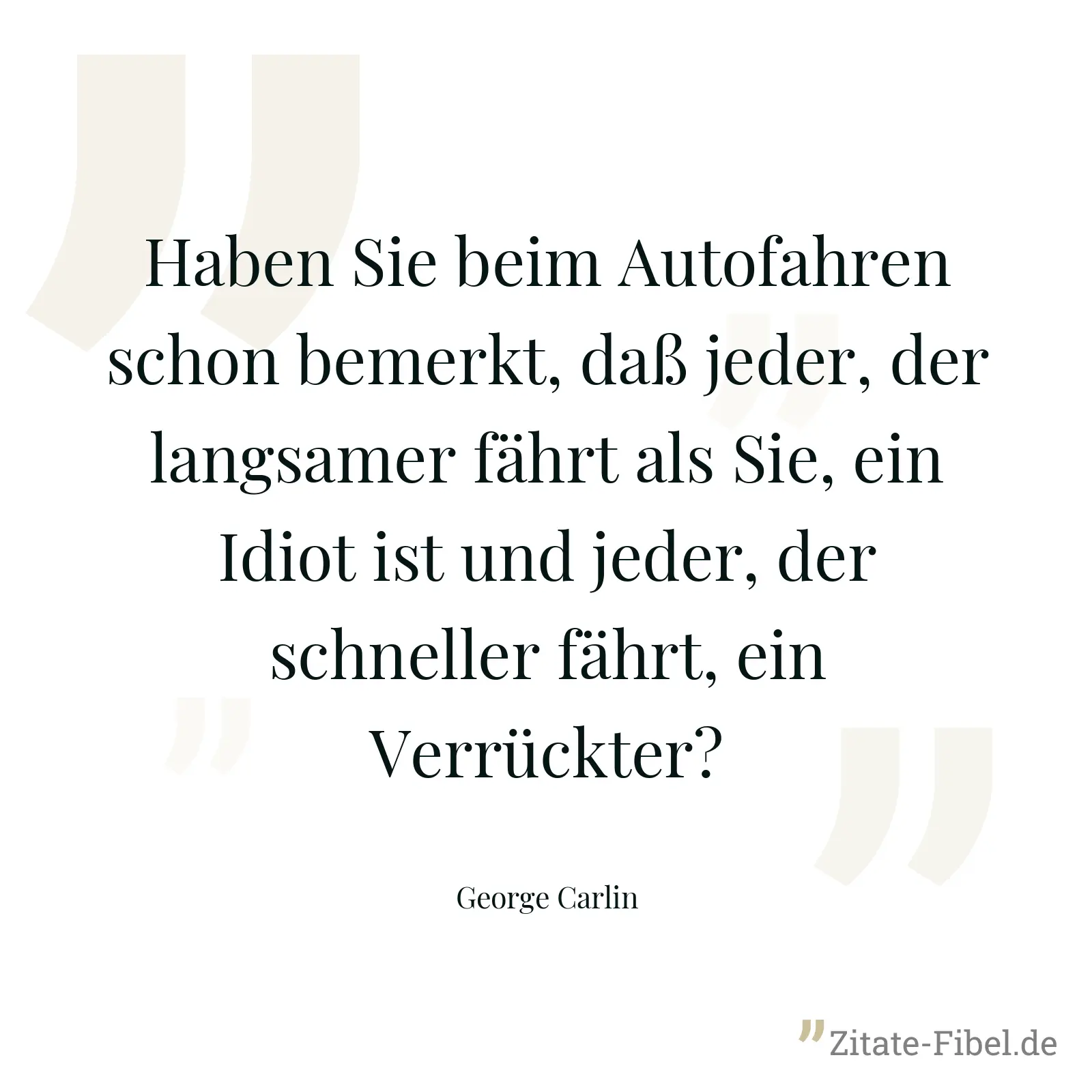 Haben Sie beim Autofahren schon bemerkt, daß jeder, der langsamer fährt als Sie, ein Idiot ist und jeder, der schneller fährt, ein Verrückter? - George Carlin