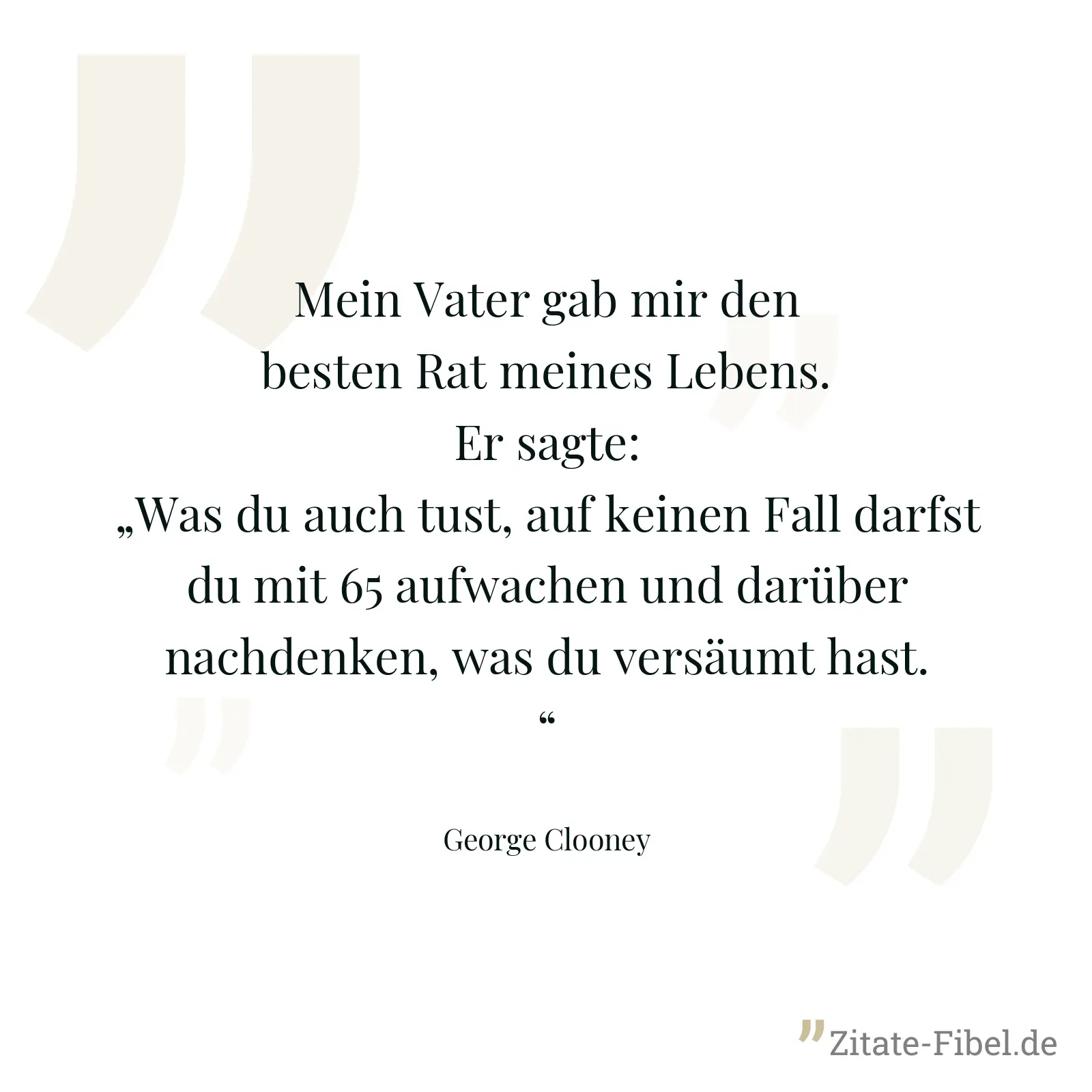 Mein Vater gab mir den besten Rat meines Lebens. Er sagte: „Was du auch tust, auf keinen Fall darfst du mit 65 aufwachen und darüber nachdenken, was du versäumt hast.“ - George Clooney