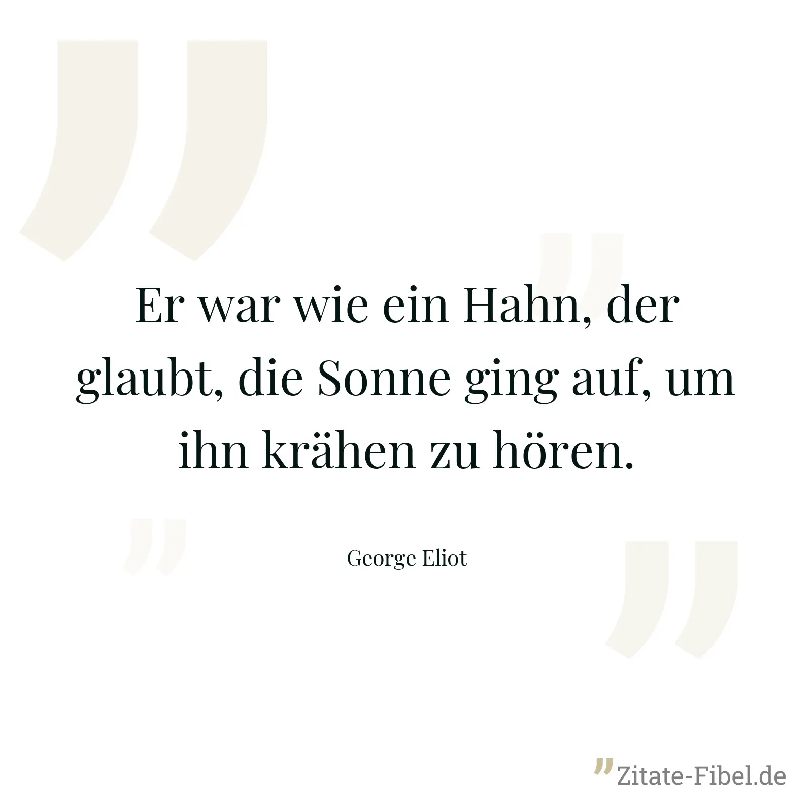 Er war wie ein Hahn, der glaubt, die Sonne ging auf, um ihn krähen zu hören. - George Eliot