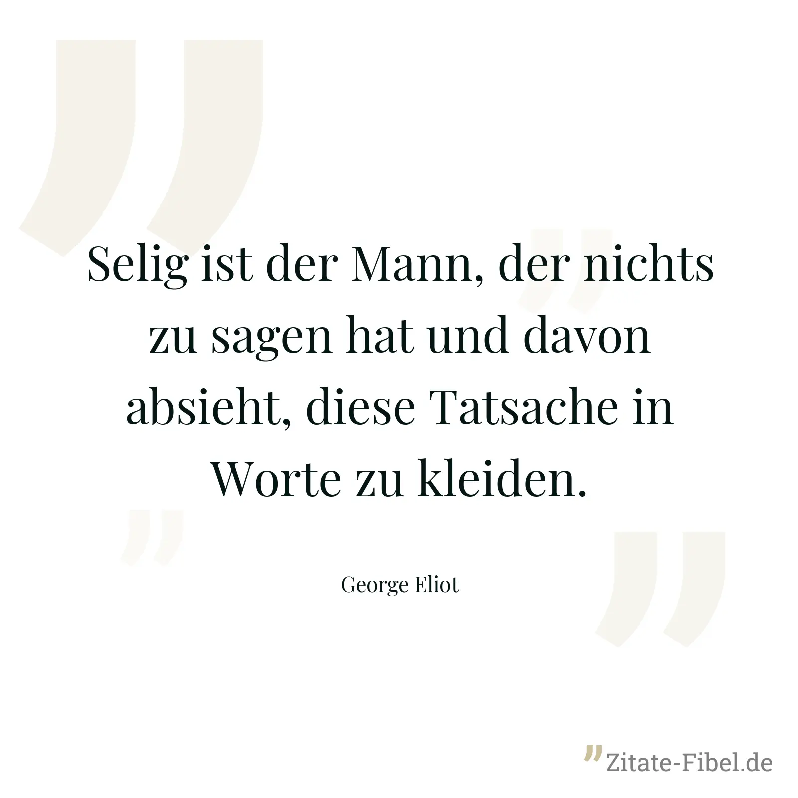 Selig ist der Mann, der nichts zu sagen hat und davon absieht, diese Tatsache in Worte zu kleiden. - George Eliot