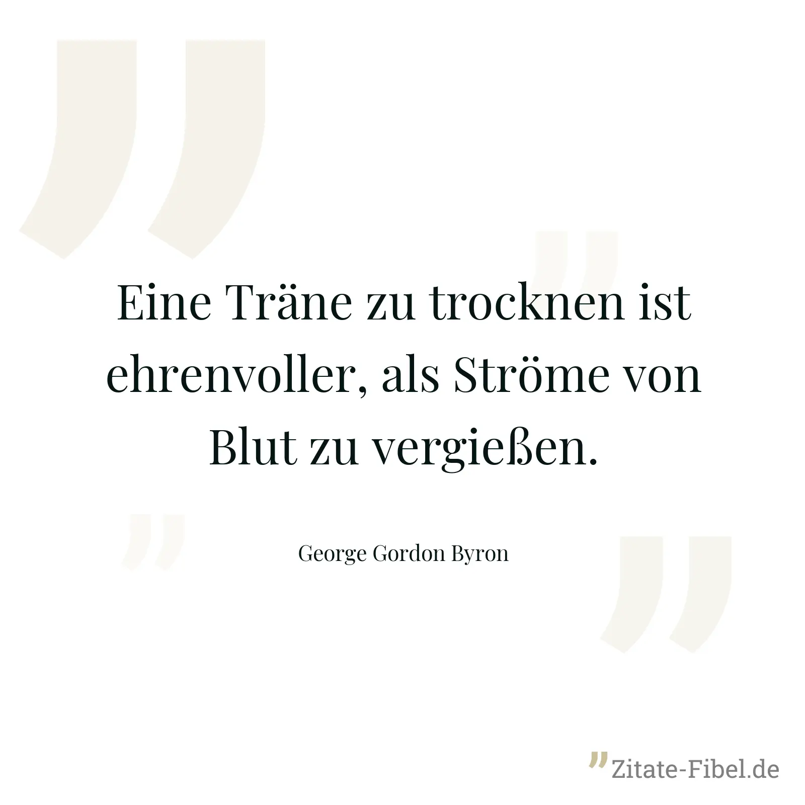 Eine Träne zu trocknen ist ehrenvoller, als Ströme von Blut zu vergießen. - George Gordon Byron