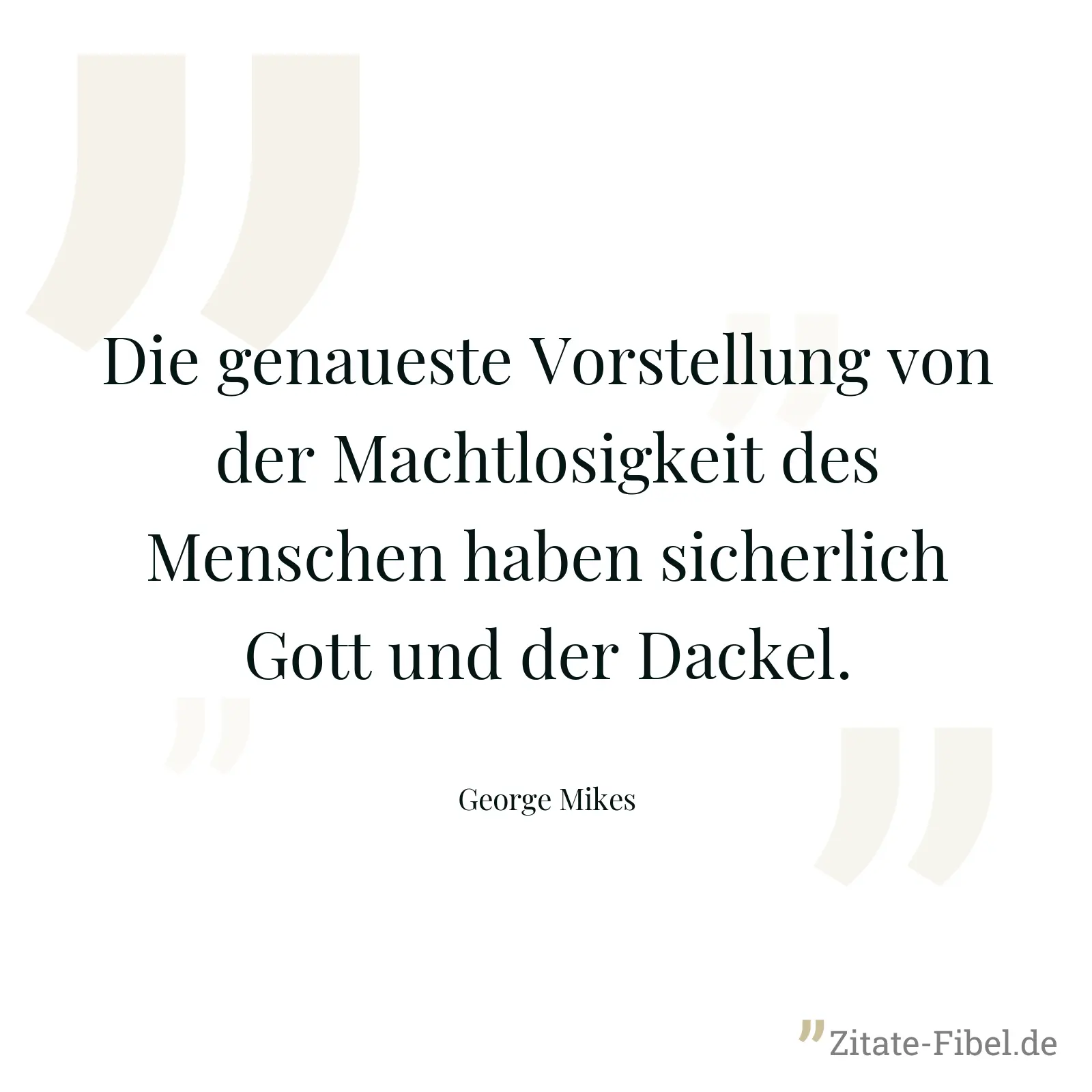 Die genaueste Vorstellung von der Machtlosigkeit des Menschen haben sicherlich Gott und der Dackel. - George Mikes