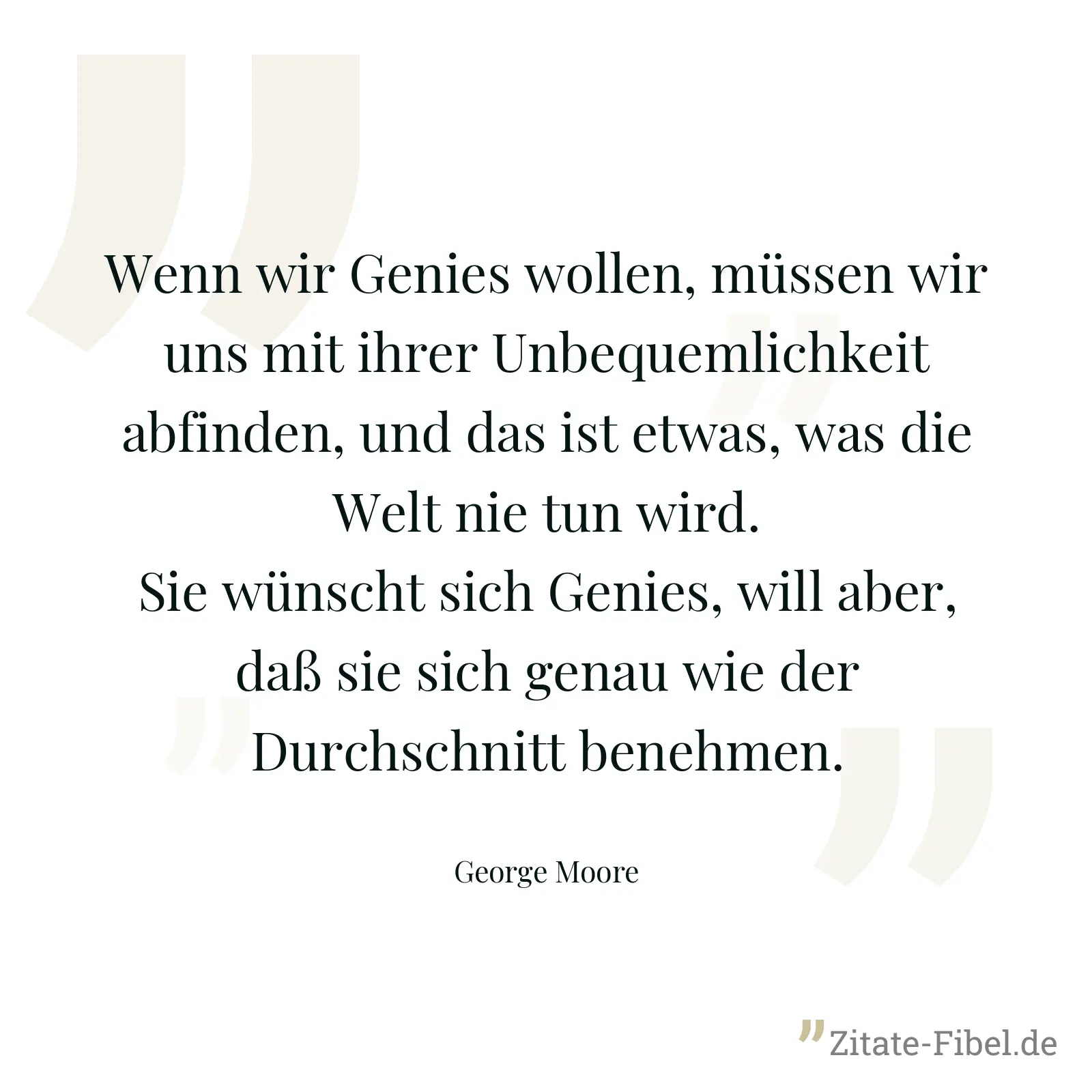 Wenn wir Genies wollen, müssen wir uns mit ihrer Unbequemlichkeit abfinden, und das ist etwas, was die Welt nie tun wird. Sie wünscht sich Genies, will aber, daß sie sich genau wie der Durchschnitt benehmen. - George Moore