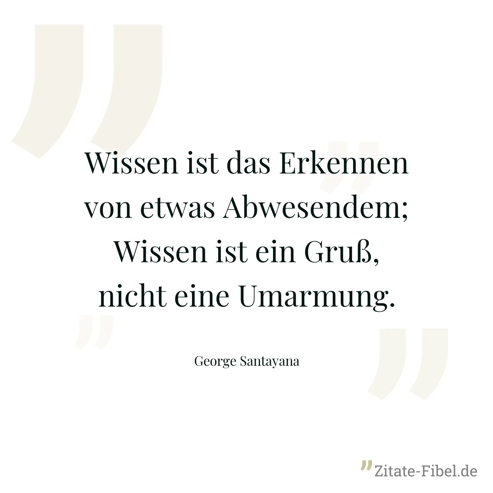 Wissen ist das Erkennen von etwas Abwesendem; Wissen ist ein Gruß, nicht eine Umarmung. - George Santayana