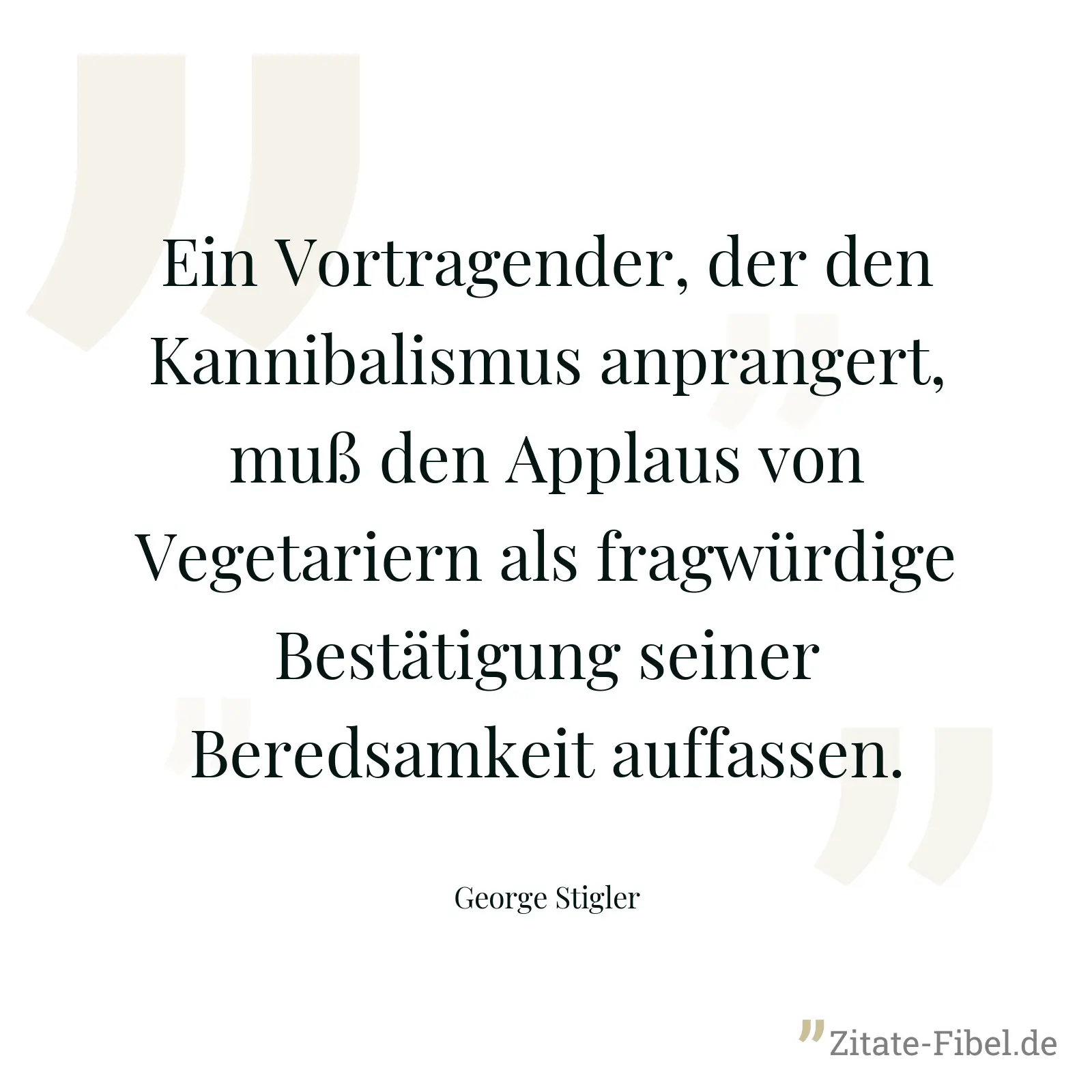 Ein Vortragender, der den Kannibalismus anprangert, muß den Applaus von Vegetariern als fragwürdige Bestätigung seiner Beredsamkeit auffassen. - George Stigler