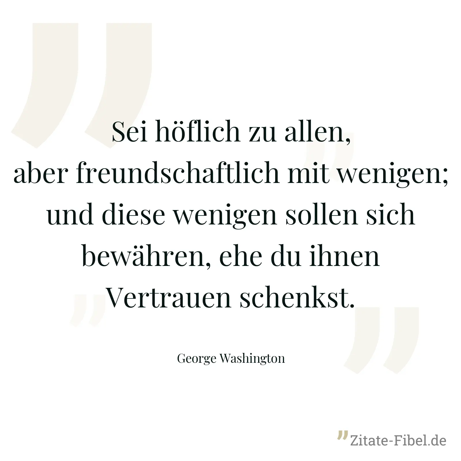 Sei höflich zu allen, aber freundschaftlich mit wenigen; und diese wenigen sollen sich bewähren, ehe du ihnen Vertrauen schenkst. - George Washington