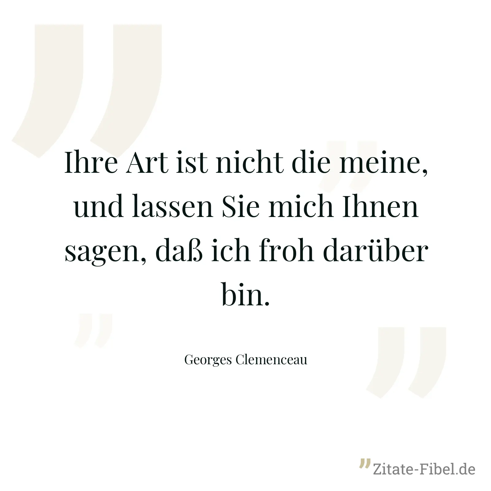 Ihre Art ist nicht die meine, und lassen Sie mich Ihnen sagen, daß ich froh darüber bin. - Georges Clemenceau