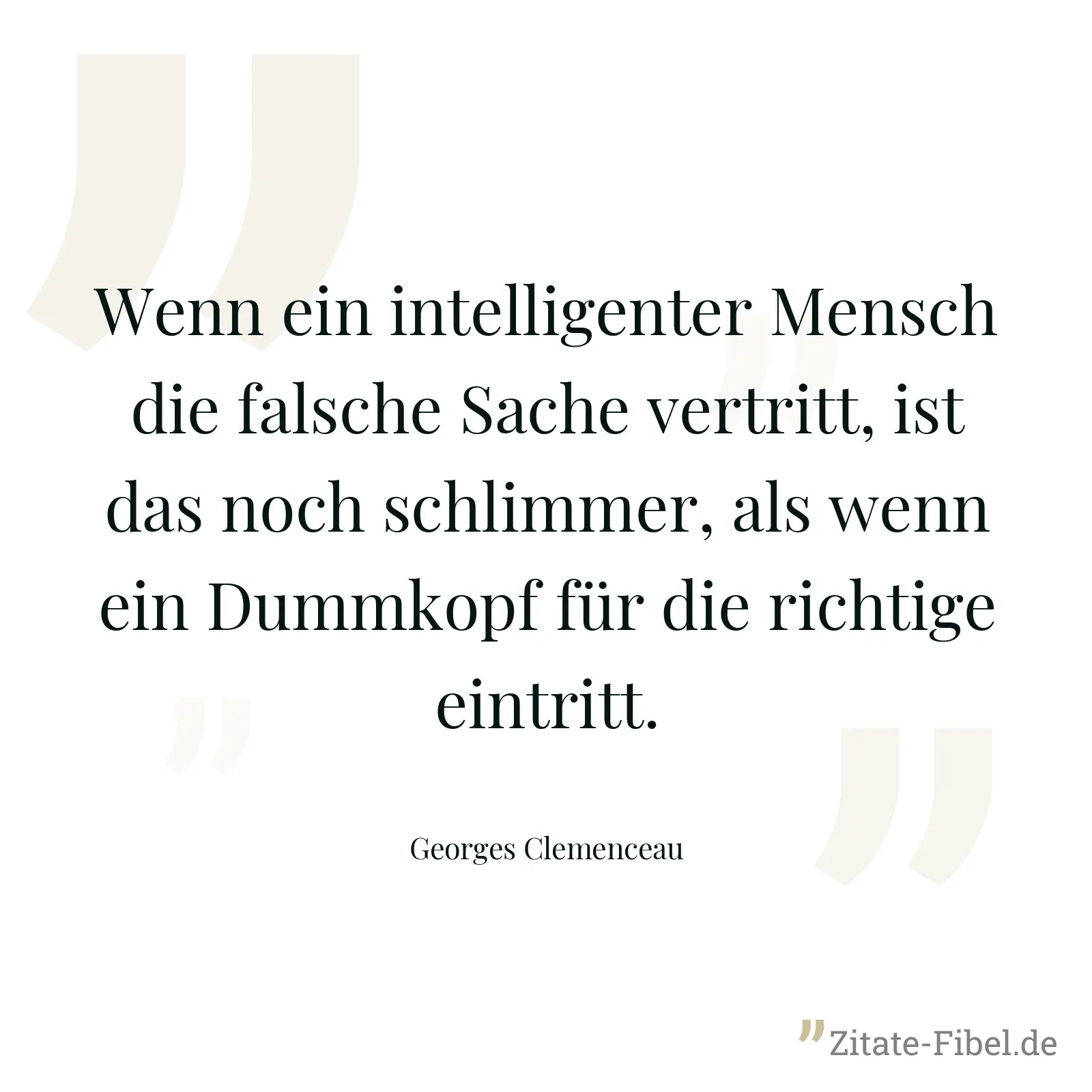Wenn ein intelligenter Mensch die falsche Sache vertritt, ist das noch schlimmer, als wenn ein Dummkopf für die richtige eintritt. - Georges Clemenceau