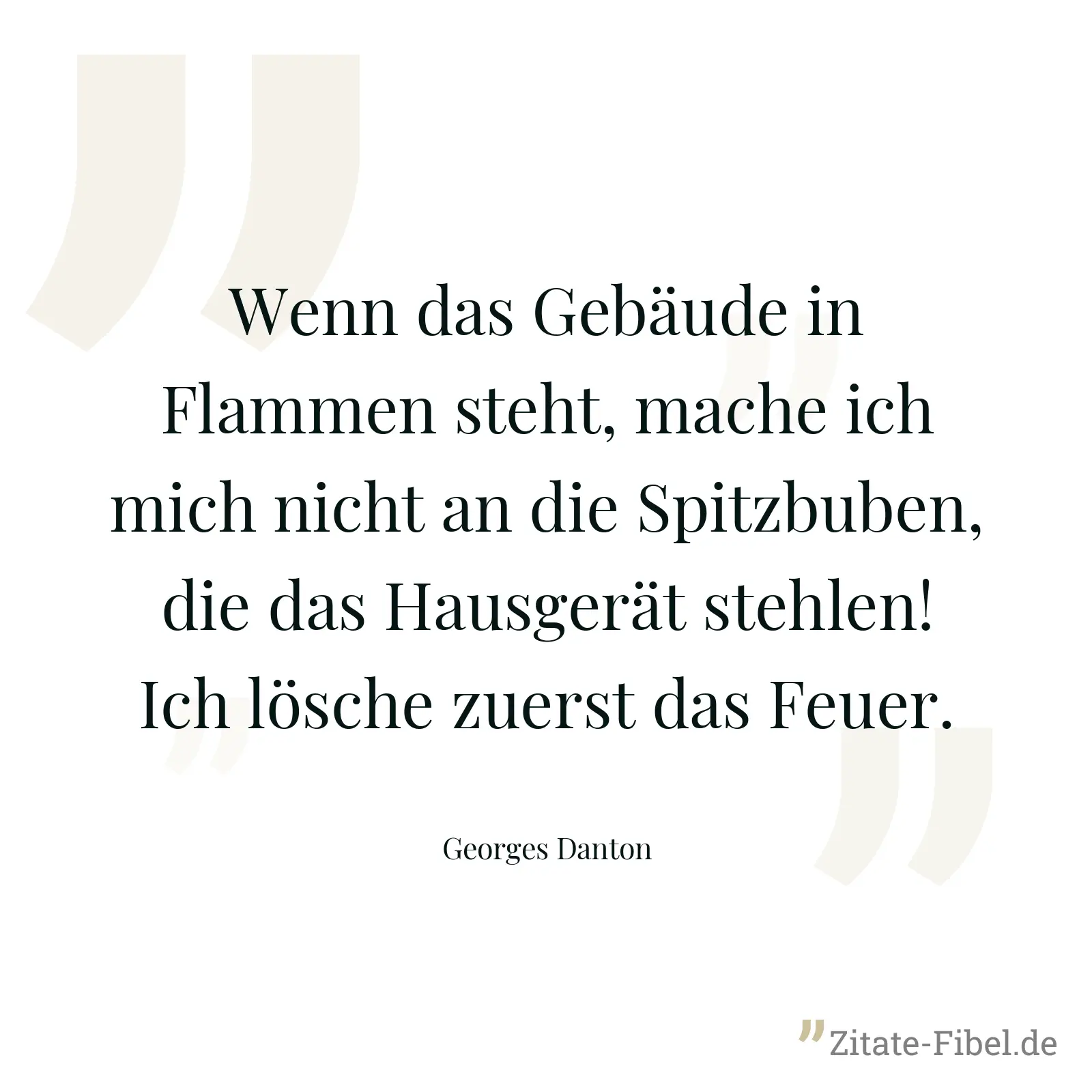 Wenn das Gebäude in Flammen steht, mache ich mich nicht an die Spitzbuben, die das Hausgerät stehlen! Ich lösche zuerst das Feuer. - Georges Danton
