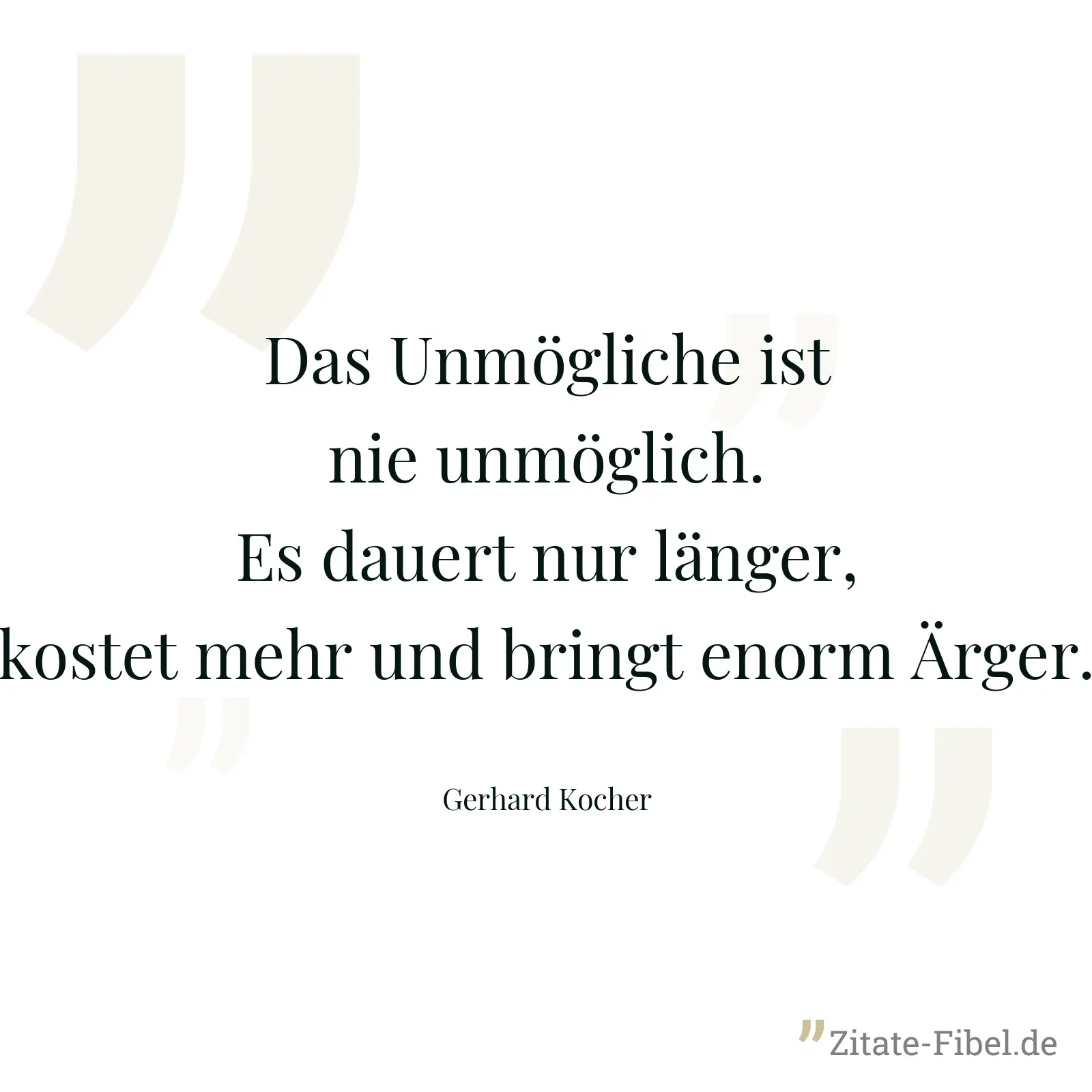 Das Unmögliche ist nie unmöglich. Es dauert nur länger, kostet mehr und bringt enorm Ärger. - Gerhard Kocher