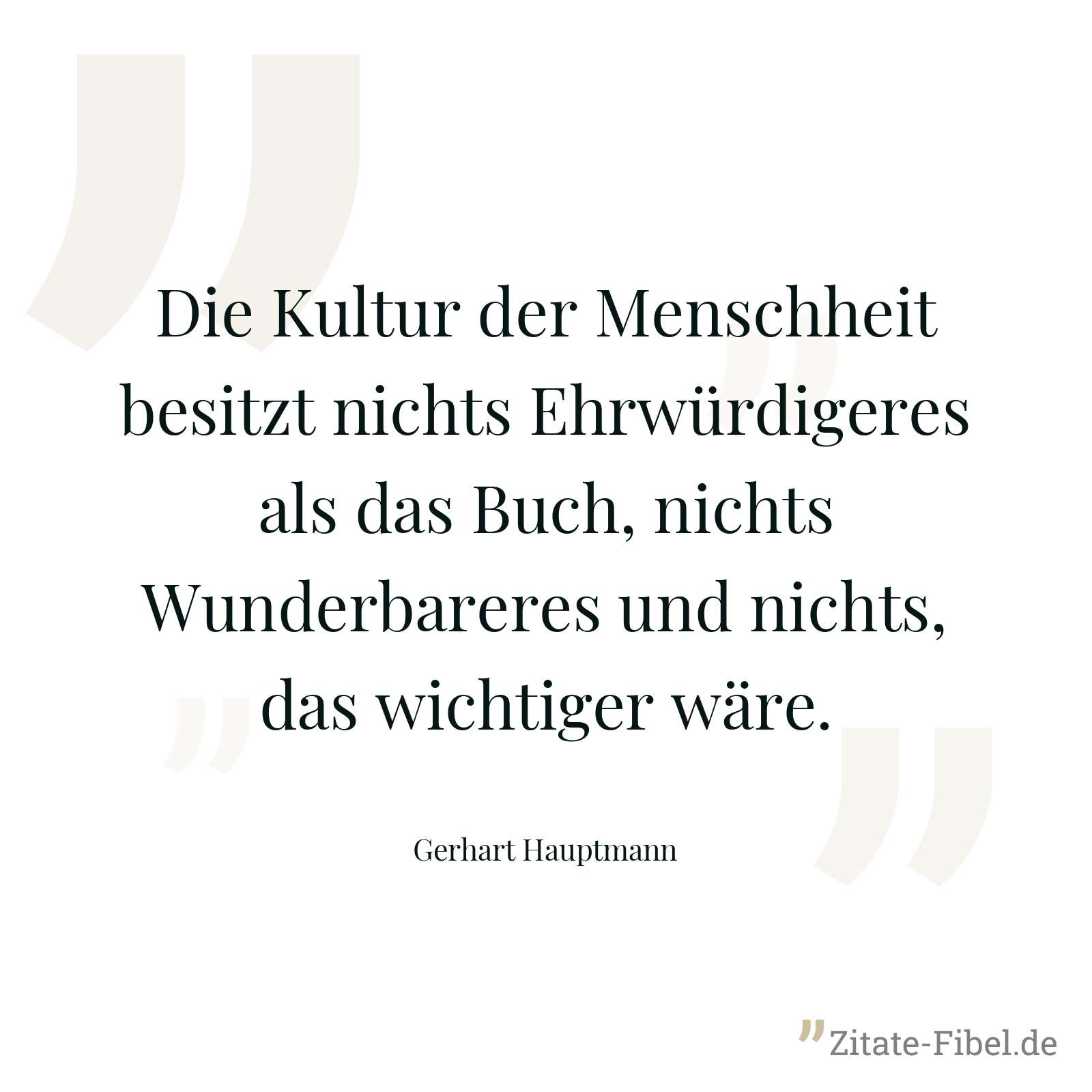 Die Kultur der Menschheit besitzt nichts Ehrwürdigeres als das Buch, nichts Wunderbareres und nichts, das wichtiger wäre. - Gerhart Hauptmann