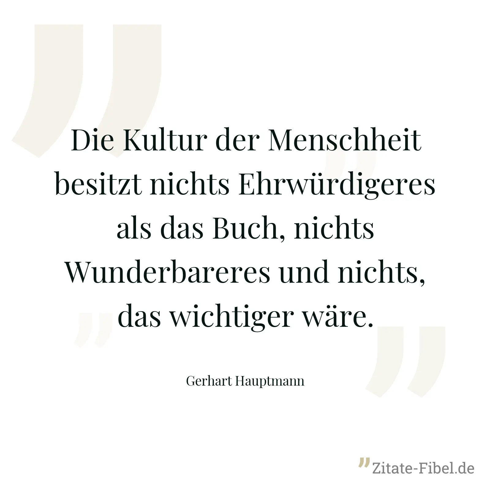 Die Kultur der Menschheit besitzt nichts Ehrwürdigeres als das Buch, nichts Wunderbareres und nichts, das wichtiger wäre. - Gerhart Hauptmann