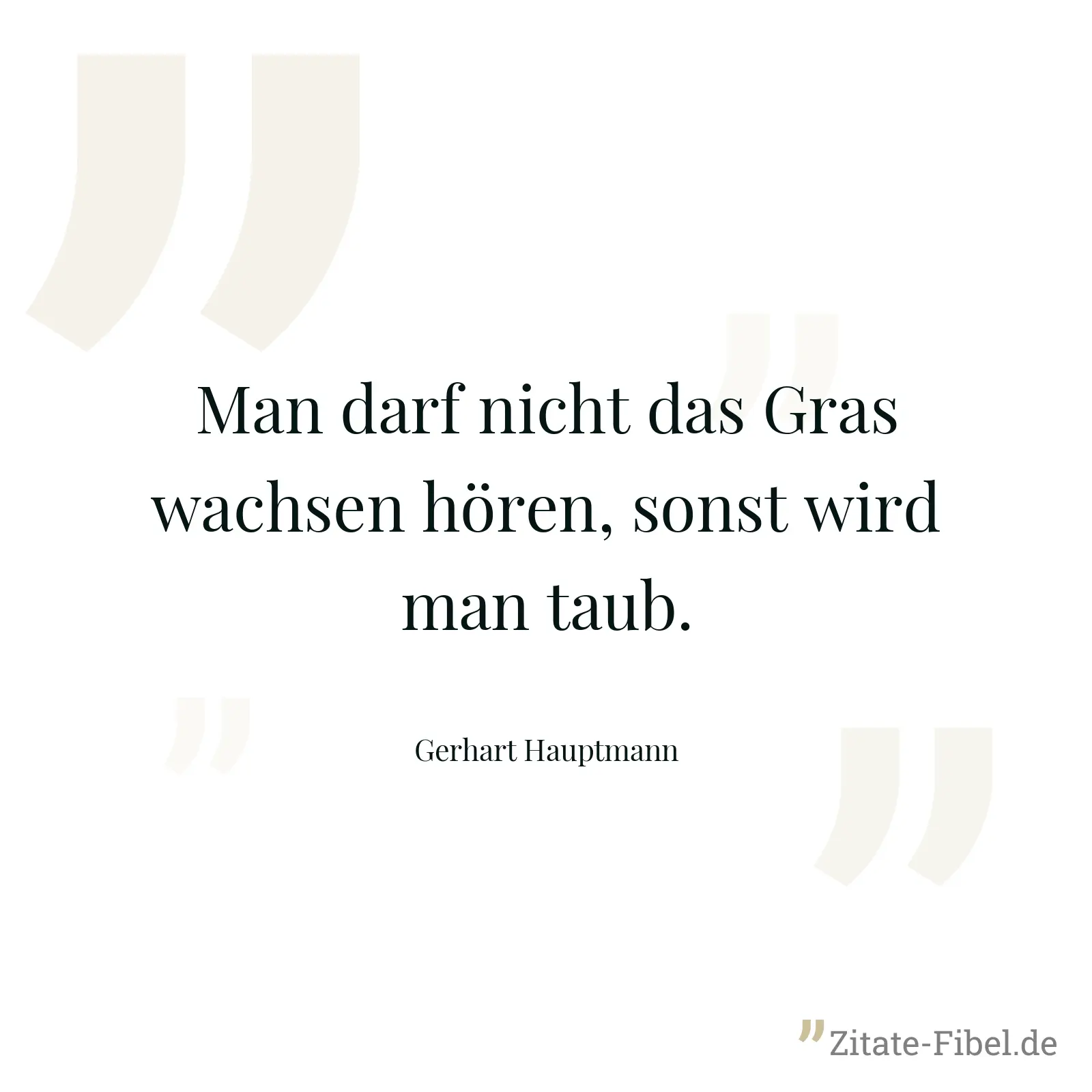 Man darf nicht das Gras wachsen hören, sonst wird man taub. - Gerhart Hauptmann
