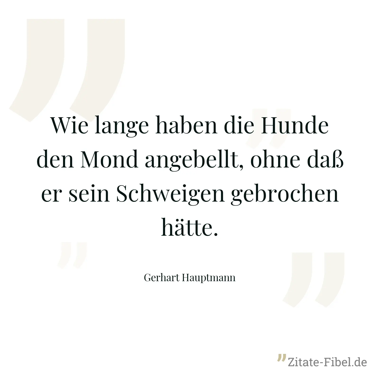 Wie lange haben die Hunde den Mond angebellt, ohne daß er sein Schweigen gebrochen hätte. - Gerhart Hauptmann