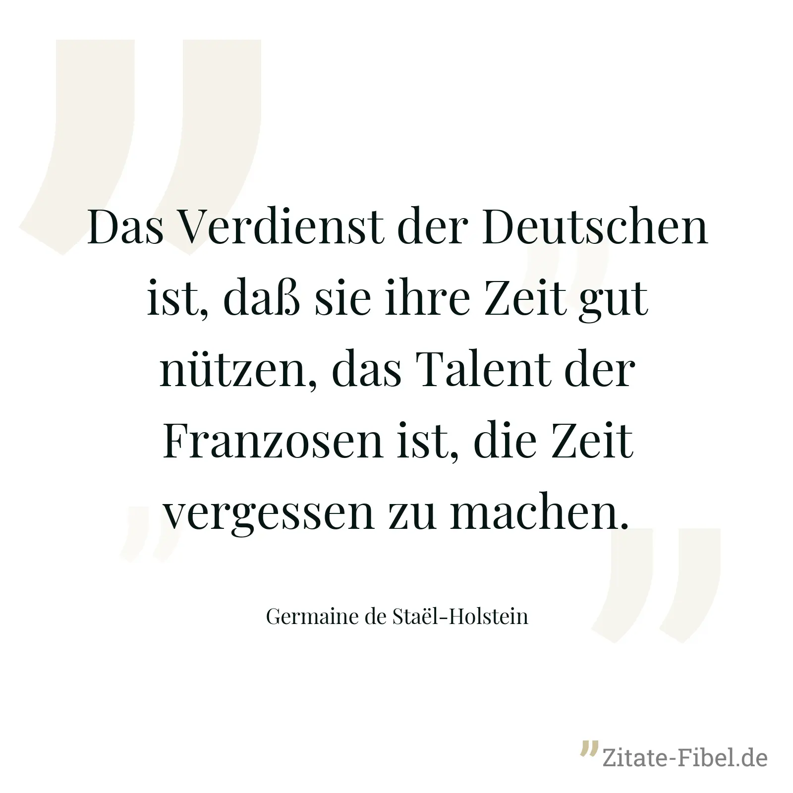 Das Verdienst der Deutschen ist, daß sie ihre Zeit gut nützen, das Talent der Franzosen ist, die Zeit vergessen zu machen. - Germaine de Staël-Holstein