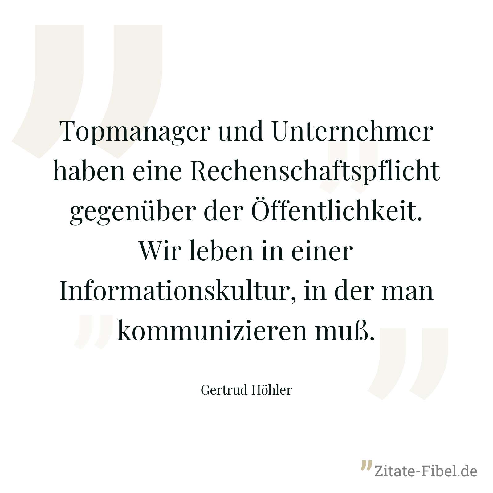 Topmanager und Unternehmer haben eine Rechenschaftspflicht gegenüber der Öffentlichkeit. Wir leben in einer Informationskultur, in der man kommunizieren muß. - Gertrud Höhler