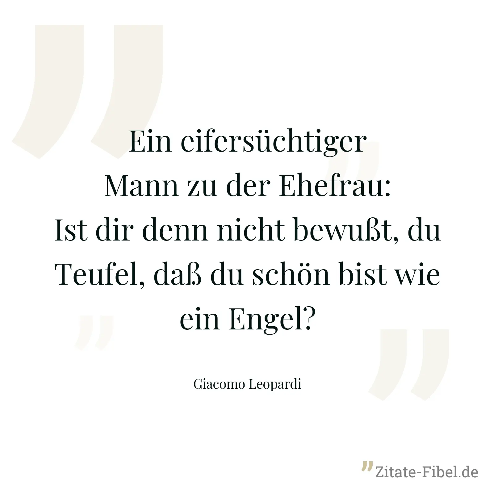 Ein eifersüchtiger Mann zu der Ehefrau: Ist dir denn nicht bewußt, du Teufel, daß du schön bist wie ein Engel? - Giacomo Leopardi