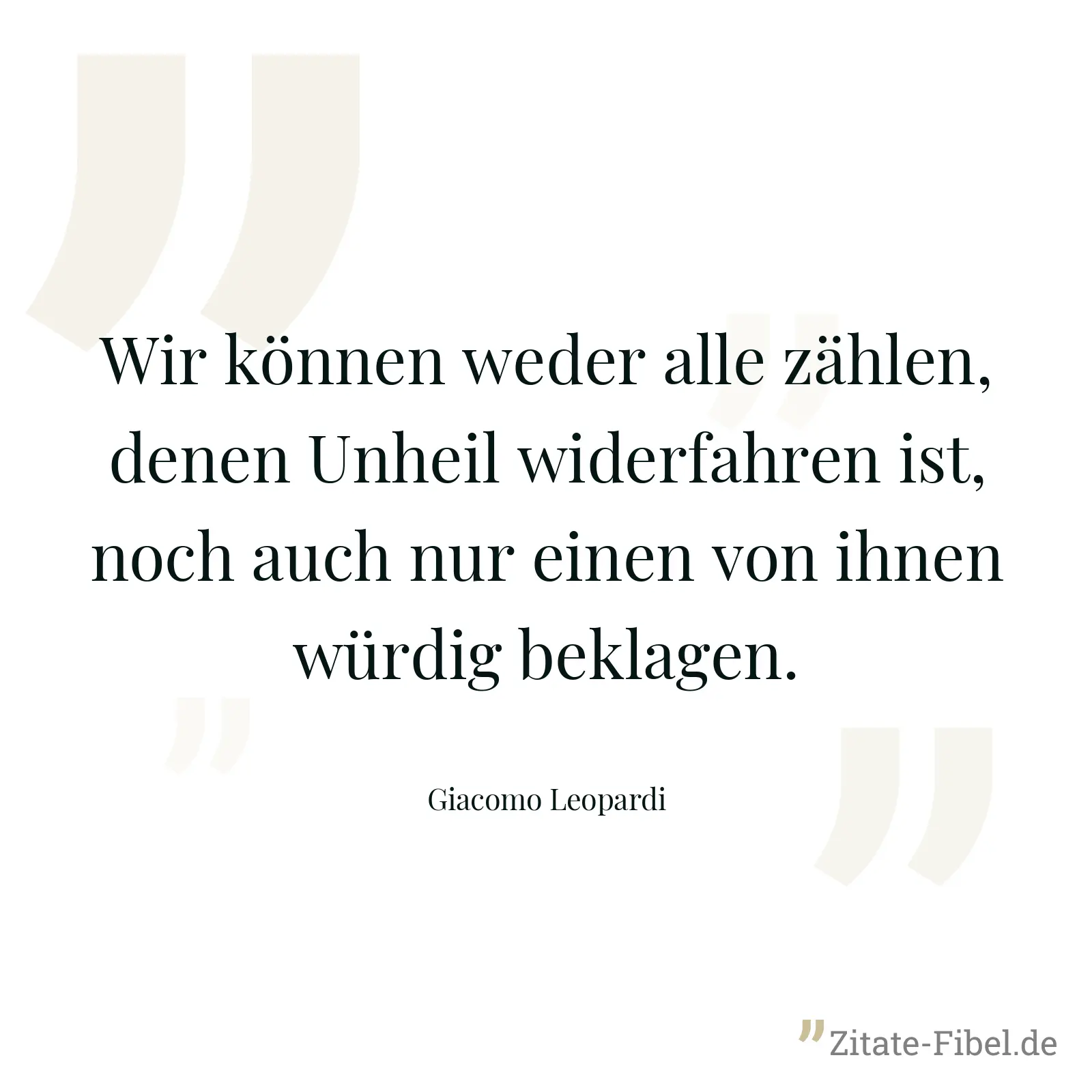 Wir können weder alle zählen, denen Unheil widerfahren ist, noch auch nur einen von ihnen würdig beklagen. - Giacomo Leopardi