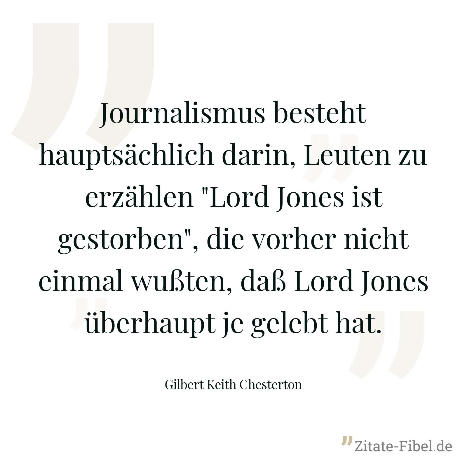 Journalismus besteht hauptsächlich darin, Leuten zu erzählen "Lord Jones ist gestorben", die vorher nicht einmal wußten, daß Lord Jones überhaupt je gelebt hat. - Gilbert Keith Chesterton