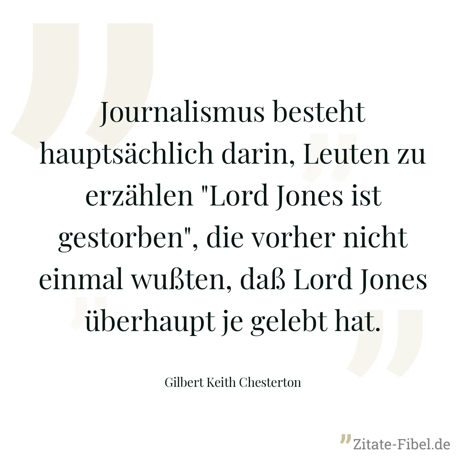 Journalismus besteht hauptsächlich darin, Leuten zu erzählen "Lord Jones ist gestorben", die vorher nicht einmal wußten, daß Lord Jones überhaupt je gelebt hat. - Gilbert Keith Chesterton