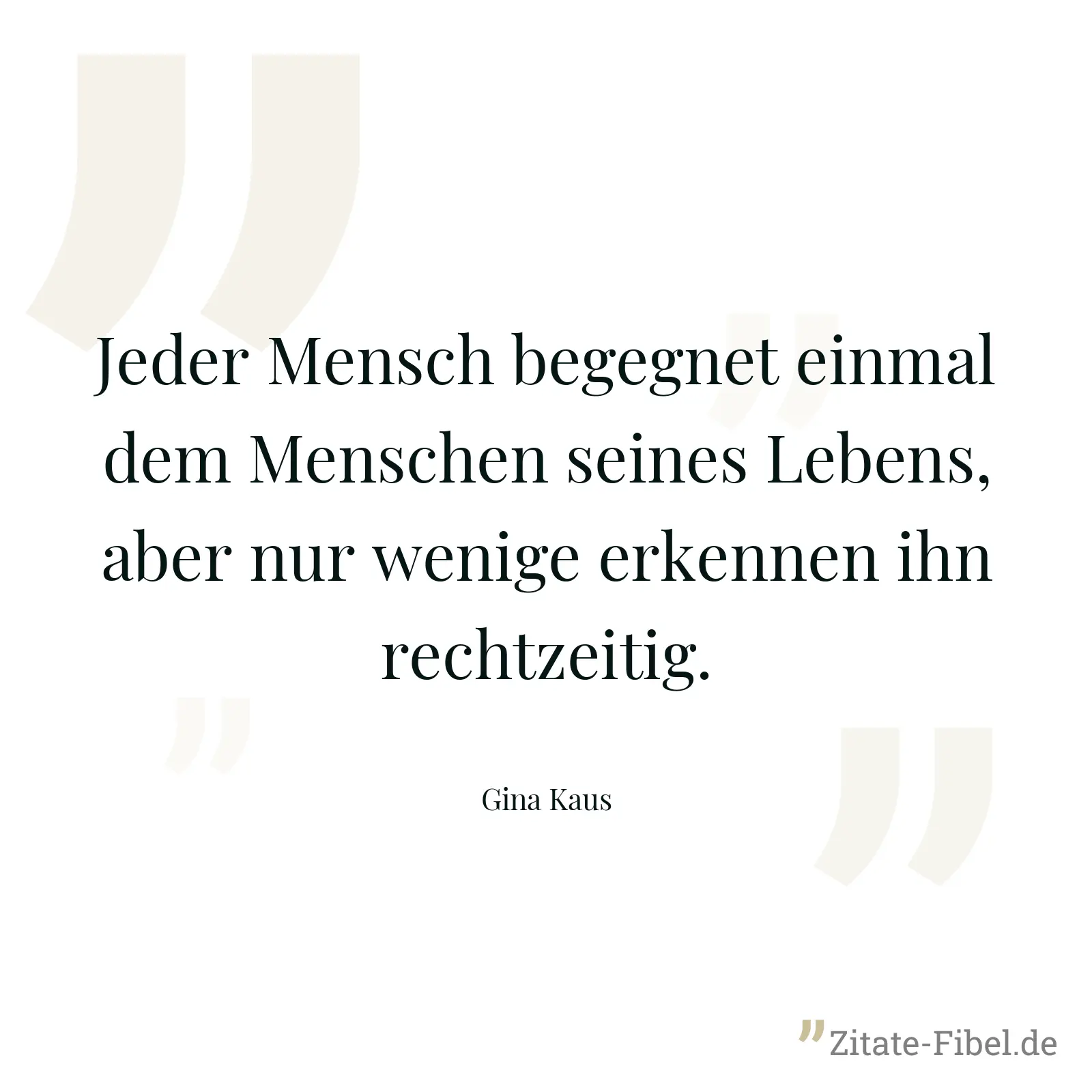 Jeder Mensch begegnet einmal dem Menschen seines Lebens, aber nur wenige erkennen ihn rechtzeitig. - Gina Kaus
