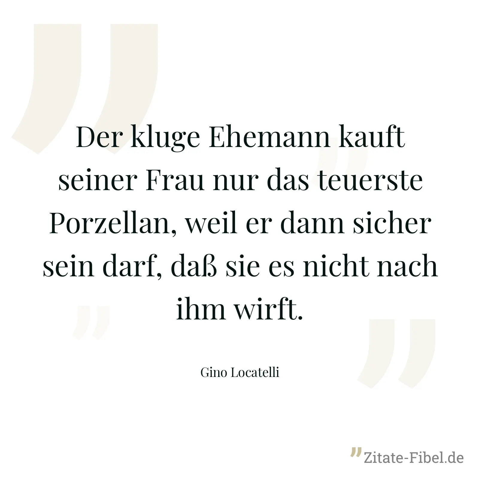 Der kluge Ehemann kauft seiner Frau nur das teuerste Porzellan, weil er dann sicher sein darf, daß sie es nicht nach ihm wirft. - Gino Locatelli