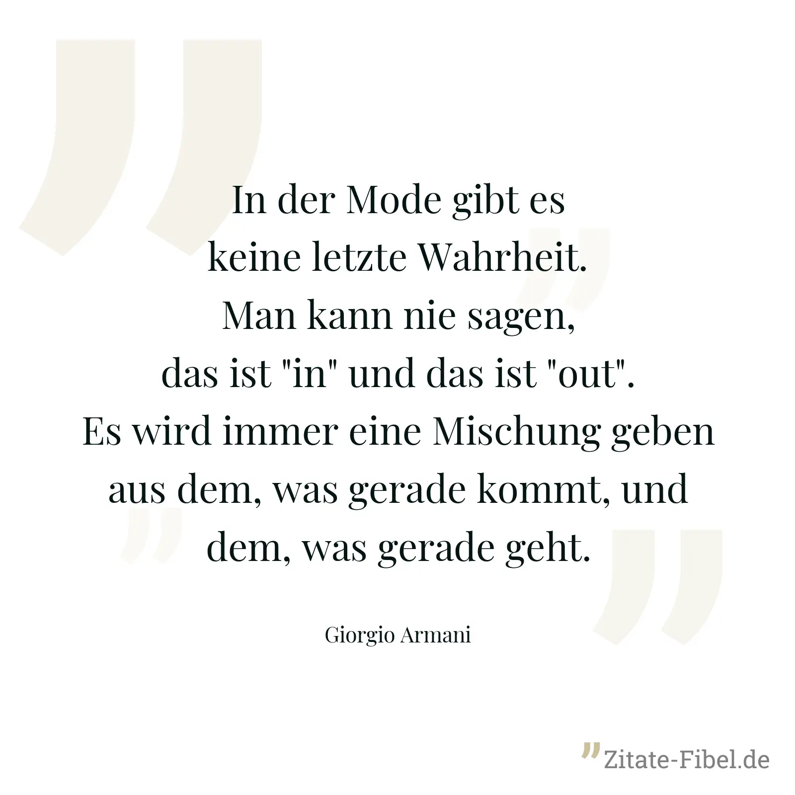 In der Mode gibt es keine letzte Wahrheit. Man kann nie sagen, das ist "in" und das ist "out". Es wird immer eine Mischung geben aus dem, was gerade kommt, und dem, was gerade geht. - Giorgio Armani
