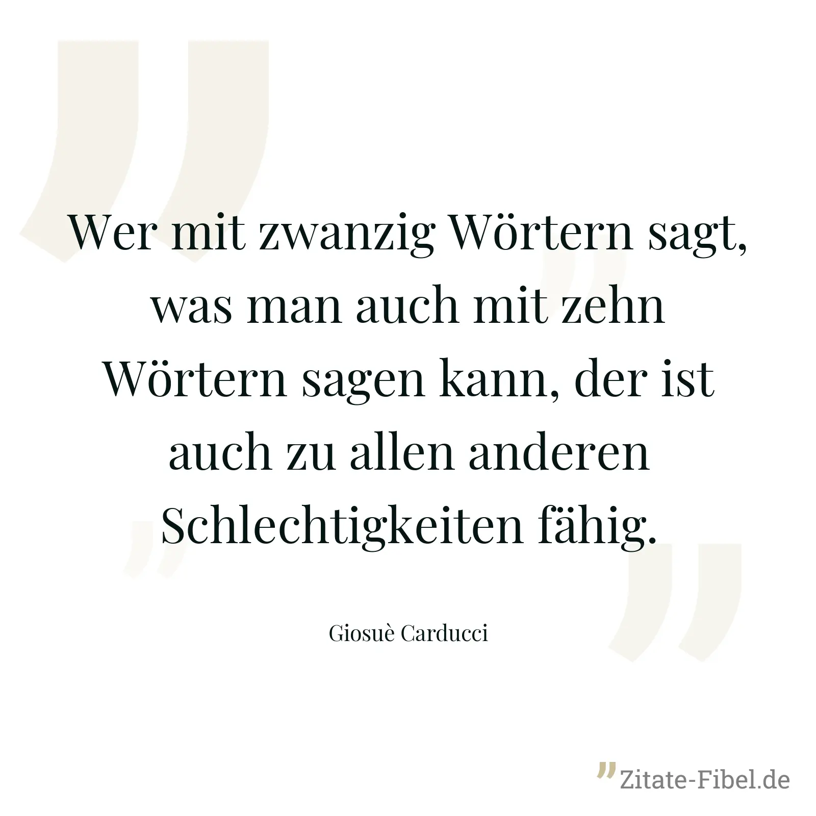 Wer mit zwanzig Wörtern sagt, was man auch mit zehn Wörtern sagen kann, der ist auch zu allen anderen Schlechtigkeiten fähig. - Giosuè Carducci