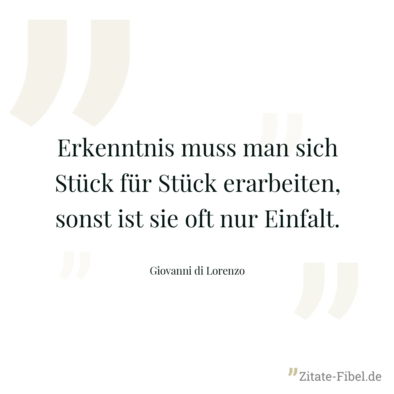 Erkenntnis muss man sich Stück für Stück erarbeiten, sonst ist sie oft nur Einfalt. - Giovanni di Lorenzo