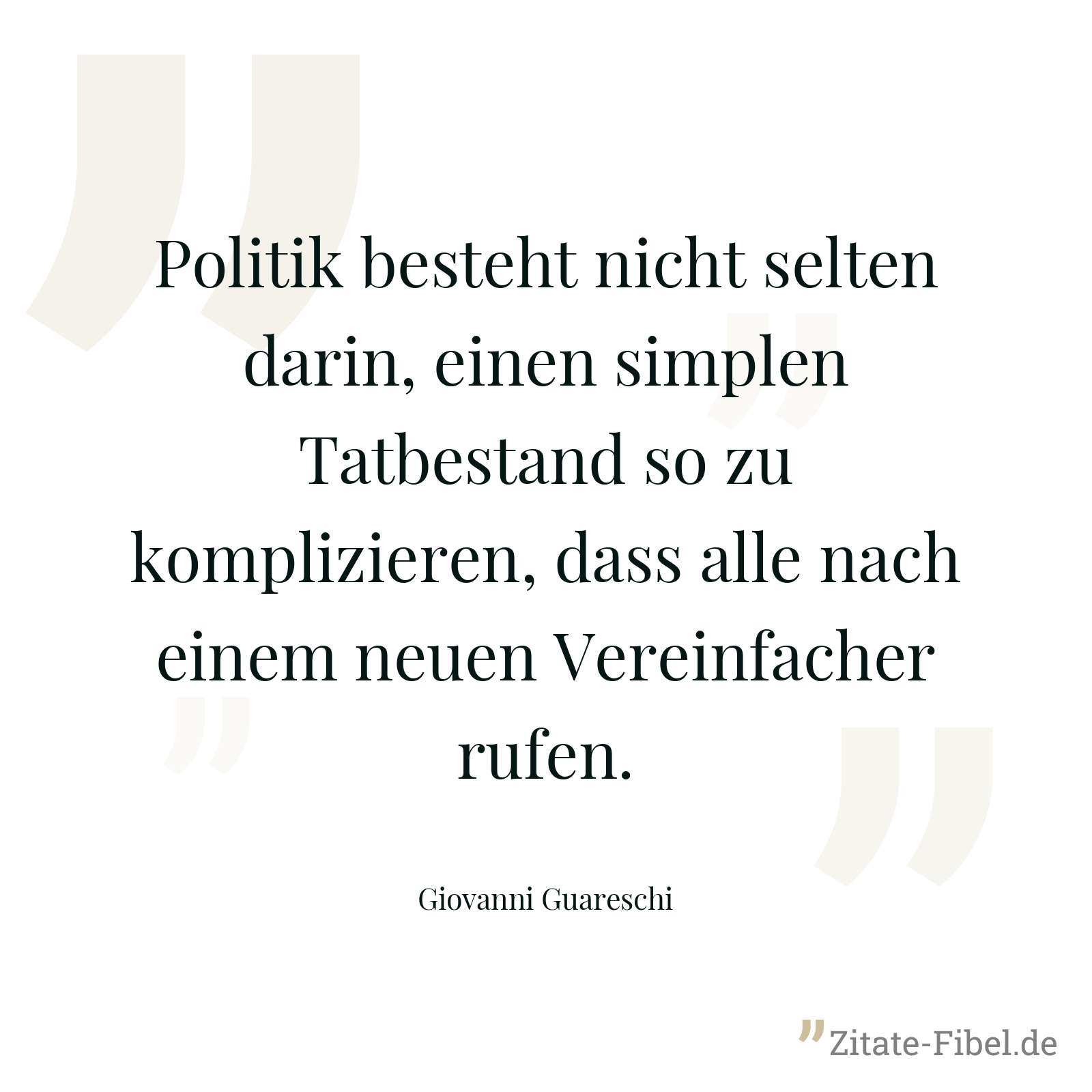 Politik besteht nicht selten darin, einen simplen Tatbestand so zu komplizieren, dass alle nach einem neuen Vereinfacher rufen. - Giovanni Guareschi