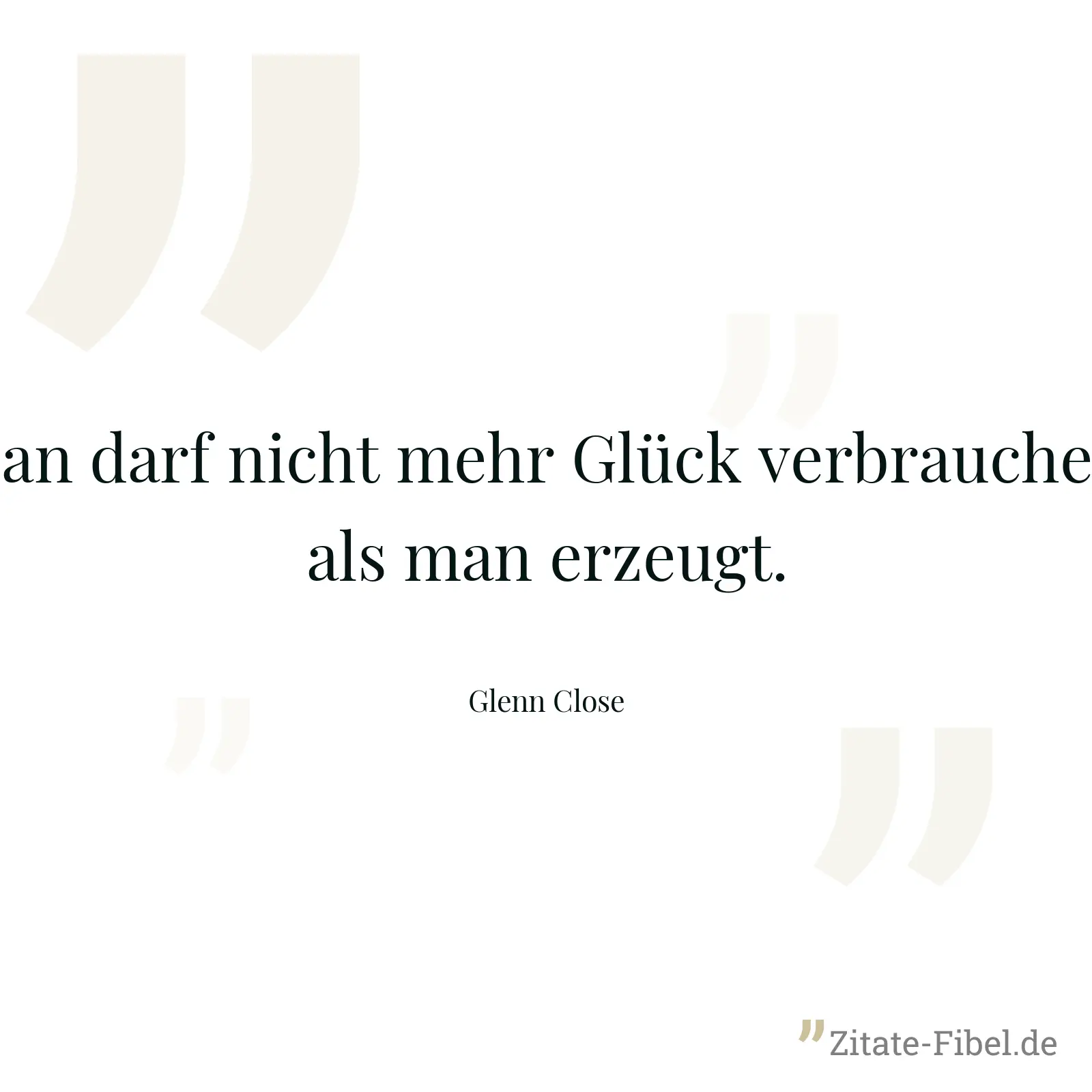 Man darf nicht mehr Glück verbrauchen, als man erzeugt. - Glenn Close