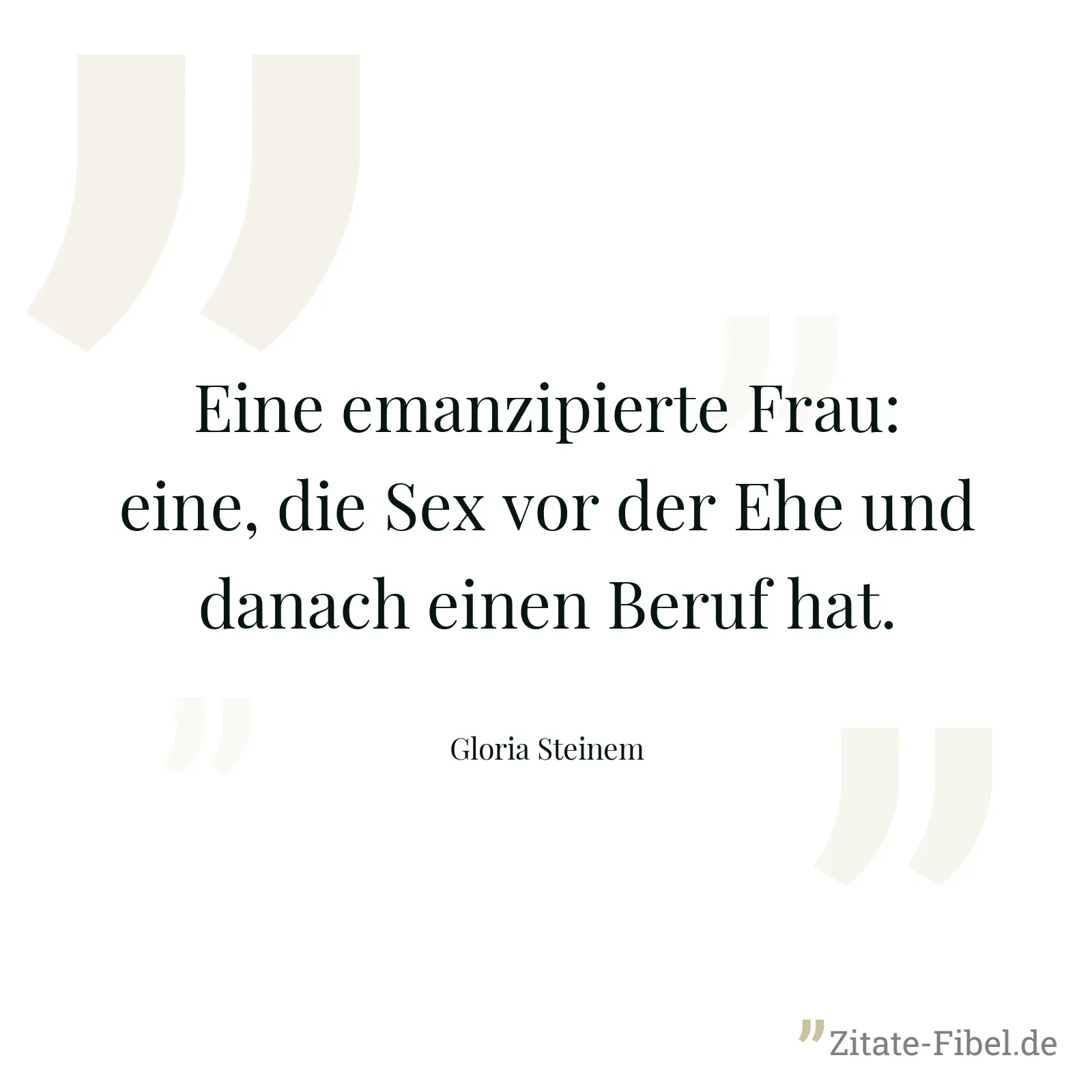 Eine emanzipierte Frau: eine, die Sex vor der Ehe und danach einen Beruf hat. - Gloria Steinem