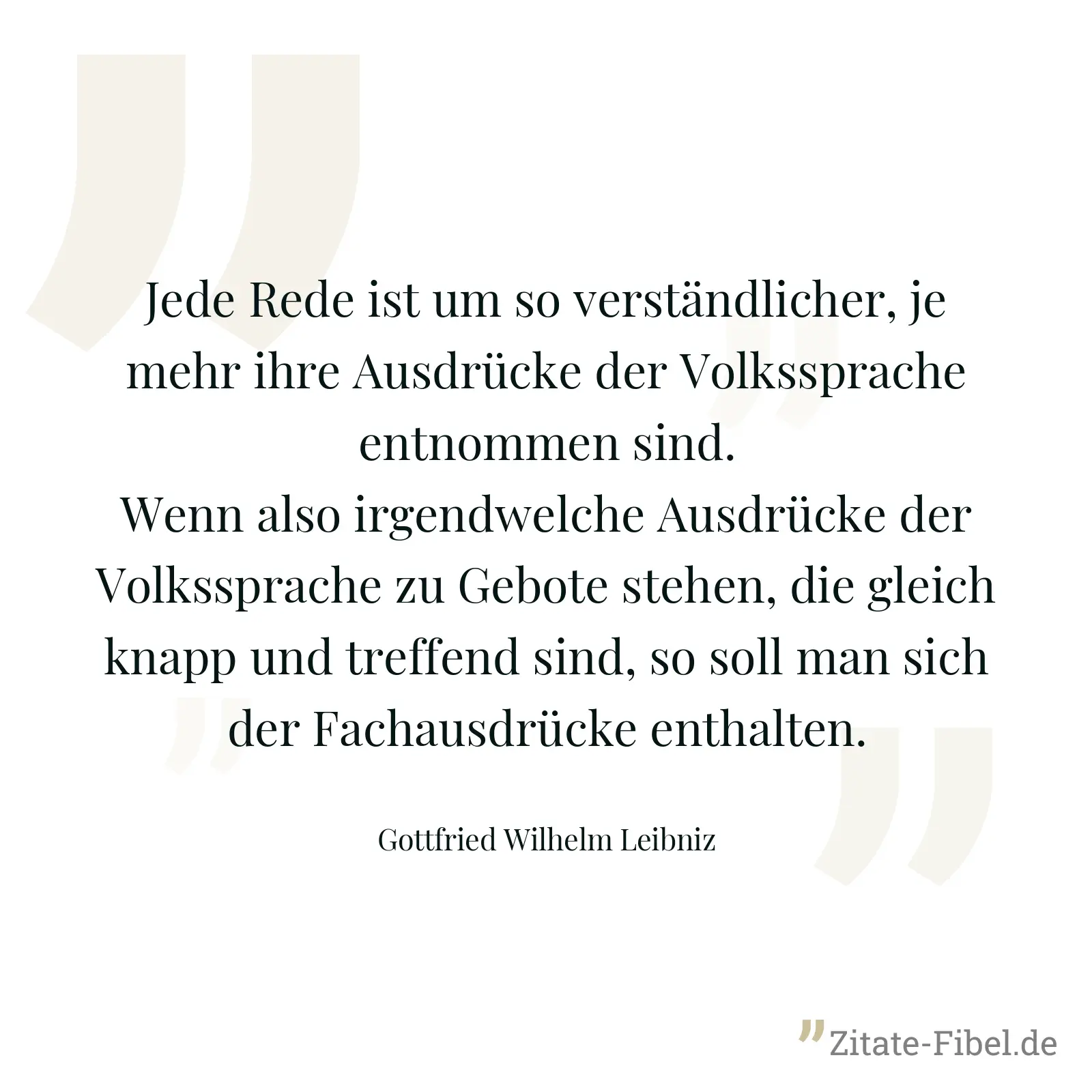 Jede Rede ist um so verständlicher, je mehr ihre Ausdrücke der Volkssprache entnommen sind. Wenn also irgendwelche Ausdrücke der Volkssprache zu Gebote stehen, die gleich knapp und treffend sind, so soll man sich der Fachausdrücke enthalten. - Gottfried Wilhelm Leibniz