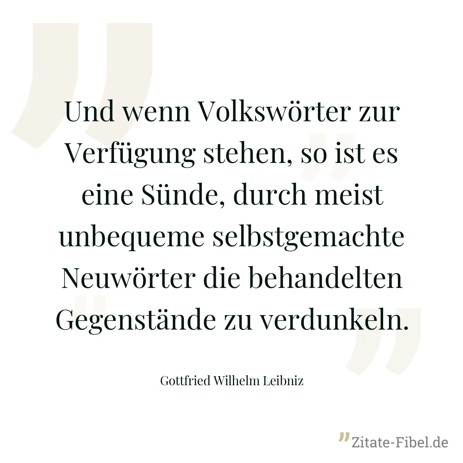 Und wenn Volkswörter zur Verfügung stehen, so ist es eine Sünde, durch meist unbequeme selbstgemachte Neuwörter die behandelten Gegenstände zu verdunkeln. - Gottfried Wilhelm Leibniz