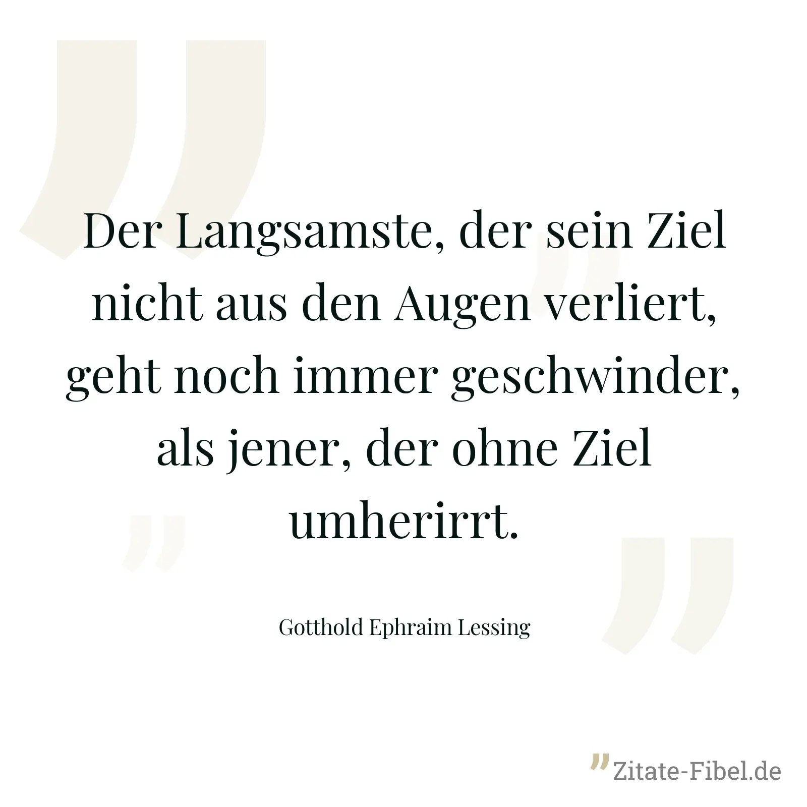 Der Langsamste, der sein Ziel nicht aus den Augen verliert, geht noch immer geschwinder, als jener, der ohne Ziel umherirrt. - Gotthold Ephraim Lessing