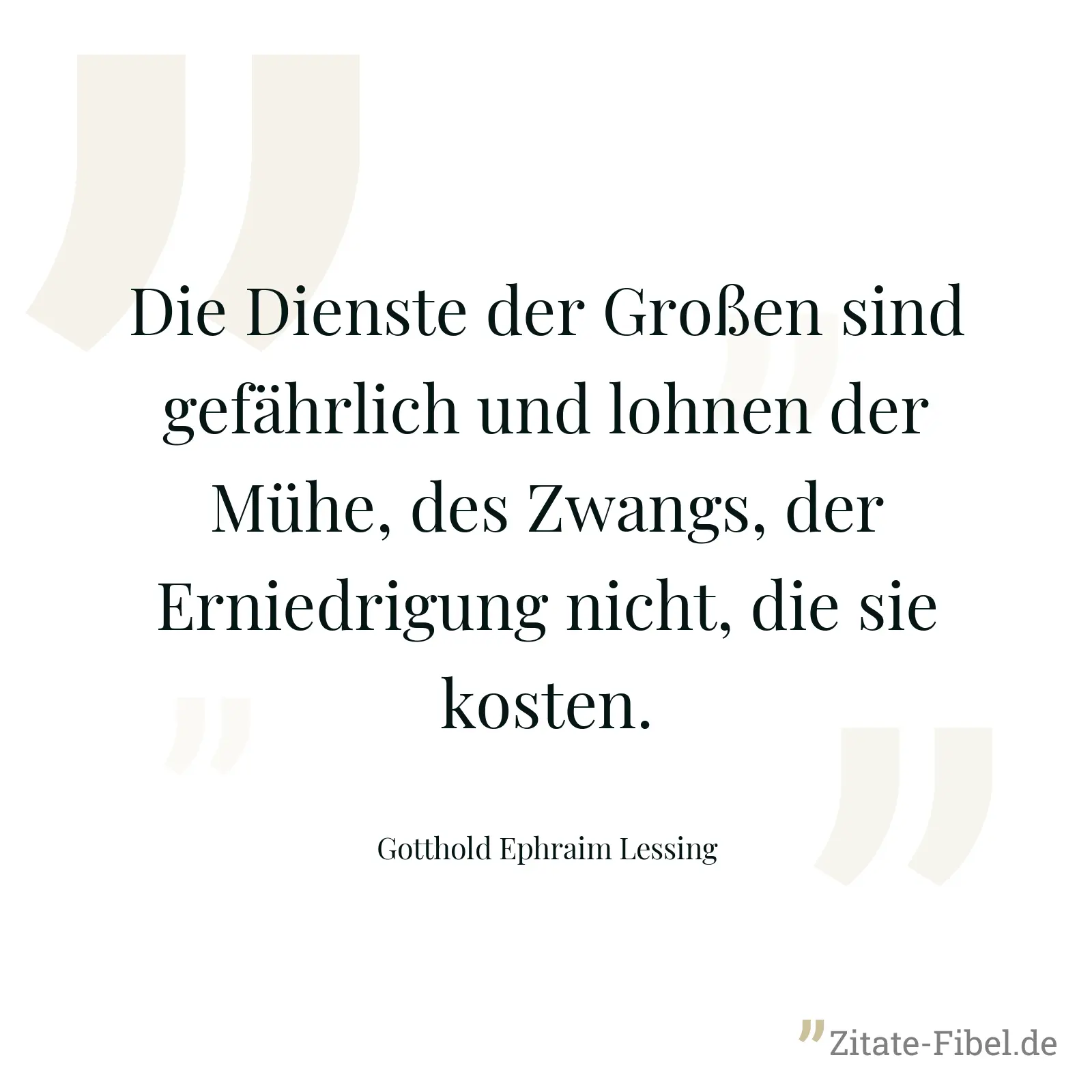 Die Dienste der Großen sind gefährlich und lohnen der Mühe, des Zwangs, der Erniedrigung nicht, die sie kosten. - Gotthold Ephraim Lessing