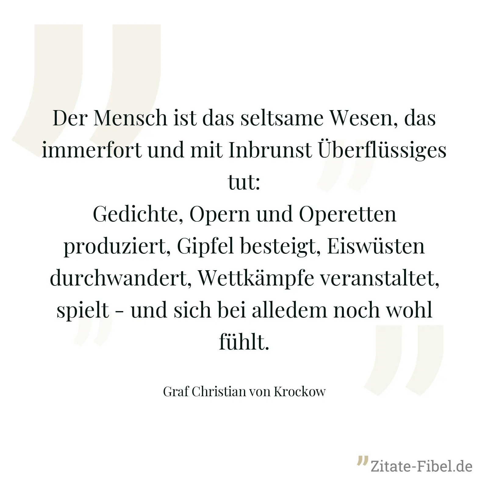 Der Mensch ist das seltsame Wesen, das immerfort und mit Inbrunst Überflüssiges tut: Gedichte, Opern und Operetten produziert, Gipfel besteigt, Eiswüsten durchwandert, Wettkämpfe veranstaltet, spielt - und sich bei alledem noch wohl fühlt. - Graf Christian von Krockow